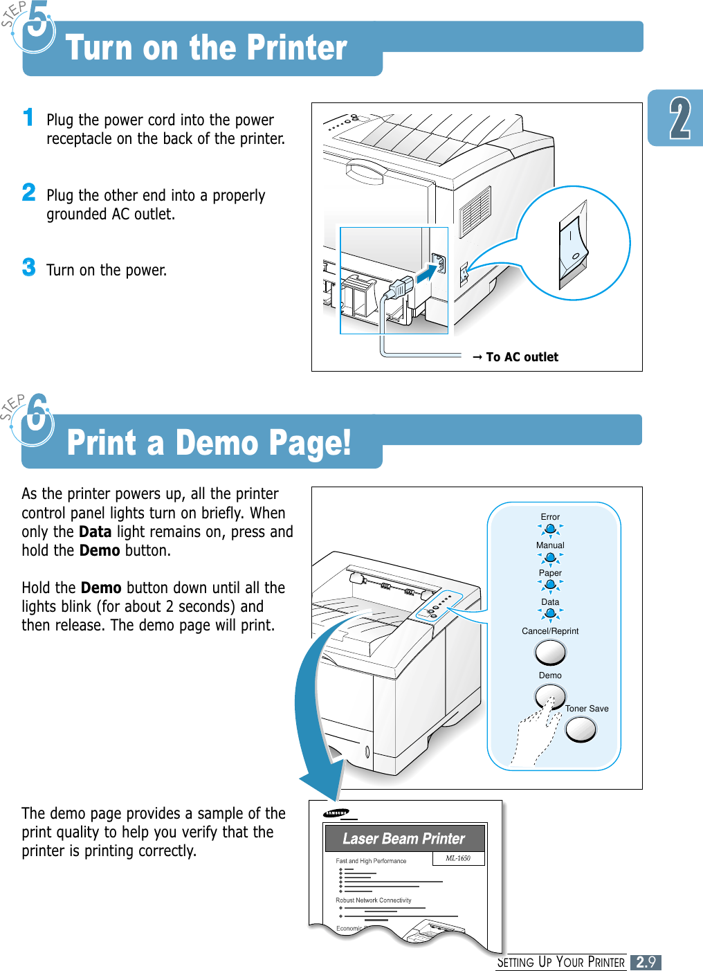 2.9SETTING UPYOUR PRINTER11Plug the power cord into the powerreceptacle on the back of the printer.22Plug the other end into a properlygrounded AC outlet.33Turn on the power.Turn on the PrinterErrorManualPaperDataCancel/ReprintDemoToner Save➞To AC outletAs the printer powers up, all the printercontrol panel lights turn on briefly. Whenonly the Data light remains on, press andhold the Demo button.Hold the Demo button down until all thelights blink (for about 2 seconds) andthen release. The demo page will print.The demo page provides a sample of theprint quality to help you verify that theprinter is printing correctly.Print a Demo Page!