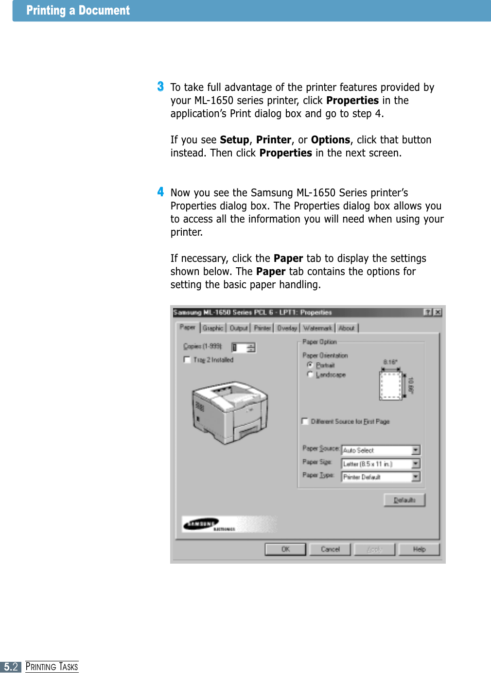 5.2PRINTING TASKSPrinting a Document33To take full advantage of the printer features provided byyour ML-1650 series printer, click Properties in theapplication’s Print dialog box and go to step 4. If you see Setup, Printer, or Options, click that buttoninstead. Then click Properties in the next screen.44Now you see the Samsung ML-1650 Series printer’sProperties dialog box. The Properties dialog box allows youto access all the information you will need when using yourprinter.If necessary, click the Paper tab to display the settingsshown below. The Paper tab contains the options forsetting the basic paper handling.