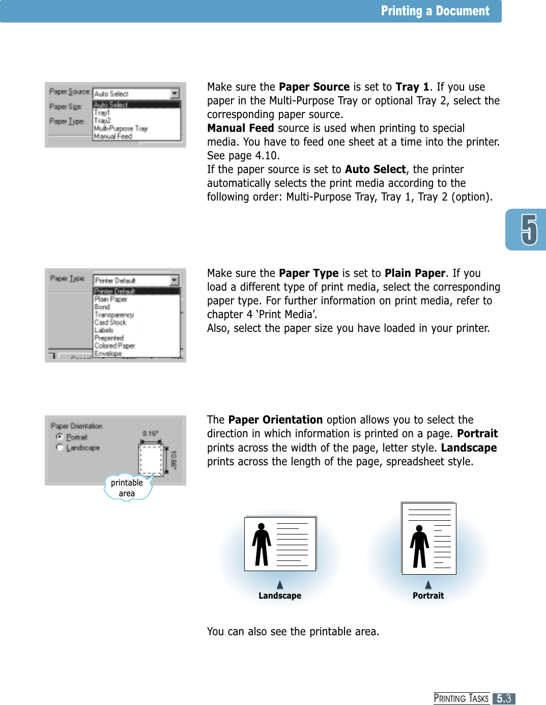5.3PRINTING TASKSPrinting a DocumentMake sure the Paper Source is set to Tray 1. If you usepaper in the Multi-Purpose Tray or optional Tray 2, select thecorresponding paper source. Manual Feed source is used when printing to specialmedia. You have to feed one sheet at a time into the printer.See page 4.10.If the paper source is set to Auto Select, the printerautomatically selects the print media according to thefollowing order: Multi-Purpose Tray, Tray 1, Tray 2 (option).Make sure the Paper Type is set to Plain Paper. If youload a different type of print media, select the correspondingpaper type. For further information on print media, refer tochapter 4 ‘Print Media’. Also, select the paper size you have loaded in your printer.The Paper Orientation option allows you to select thedirection in which information is printed on a page. Portraitprints across the width of the page, letter style. Landscapeprints across the length of the page, spreadsheet style.You can also see the printable area.➐➐➐➐Landscape➐➐➐➐Portraitprintable area
