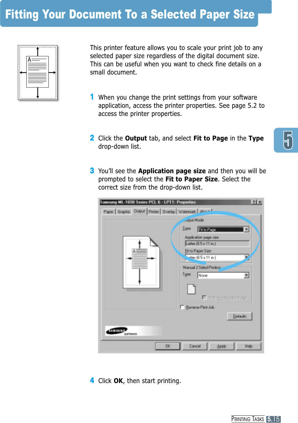 PRINTING TASKS5.15Fitting Your Document To a Selected Paper Size This printer feature allows you to scale your print job to anyselected paper size regardless of the digital document size.This can be useful when you want to check fine details on asmall document. 11When you change the print settings from your softwareapplication, access the printer properties. See page 5.2 toaccess the printer properties.22Click the Output tab, and select Fit to Page in the Typedrop-down list. 33You’ll see the Application page size and then you will beprompted to select the Fit to Paper Size. Select thecorrect size from the drop-down list.44Click OK, then start printing.A