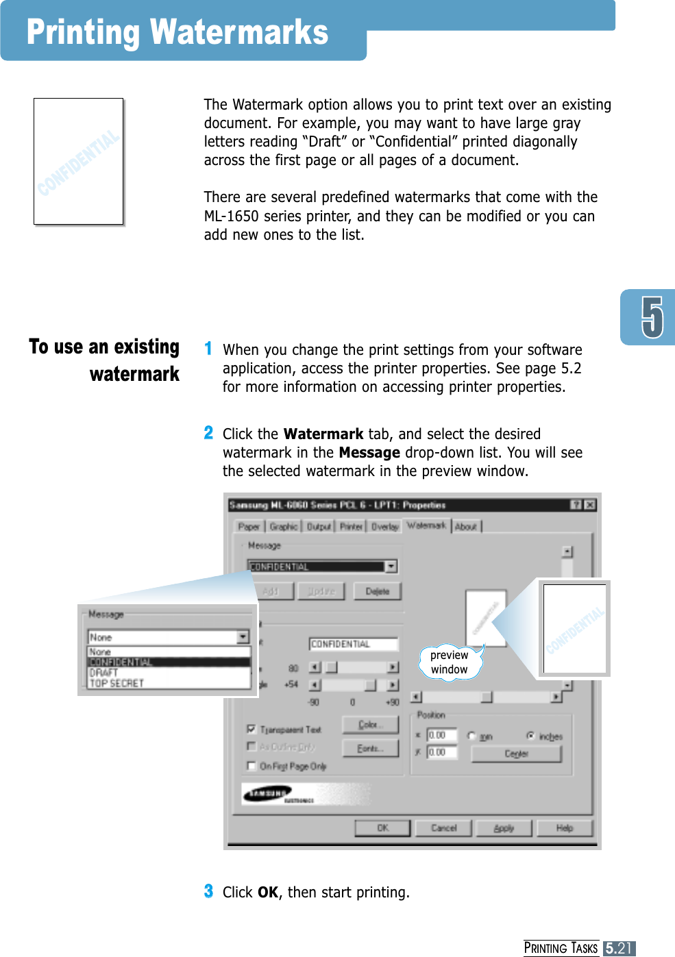 PRINTING TASKS5.21Printing WatermarksThe Watermark option allows you to print text over an existingdocument. For example, you may want to have large grayletters reading “Draft” or “Confidential” printed diagonallyacross the first page or all pages of a document.There are several predefined watermarks that come with theML-1650 series printer, and they can be modified or you canadd new ones to the list.11When you change the print settings from your softwareapplication, access the printer properties. See page 5.2 for more information on accessing printer properties.22Click the Watermark tab, and select the desiredwatermark in the Message drop-down list. You will see the selected watermark in the preview window.33Click OK, then start printing.To use an existingwatermarkpreviewwindowPRINTING TASKS5.21