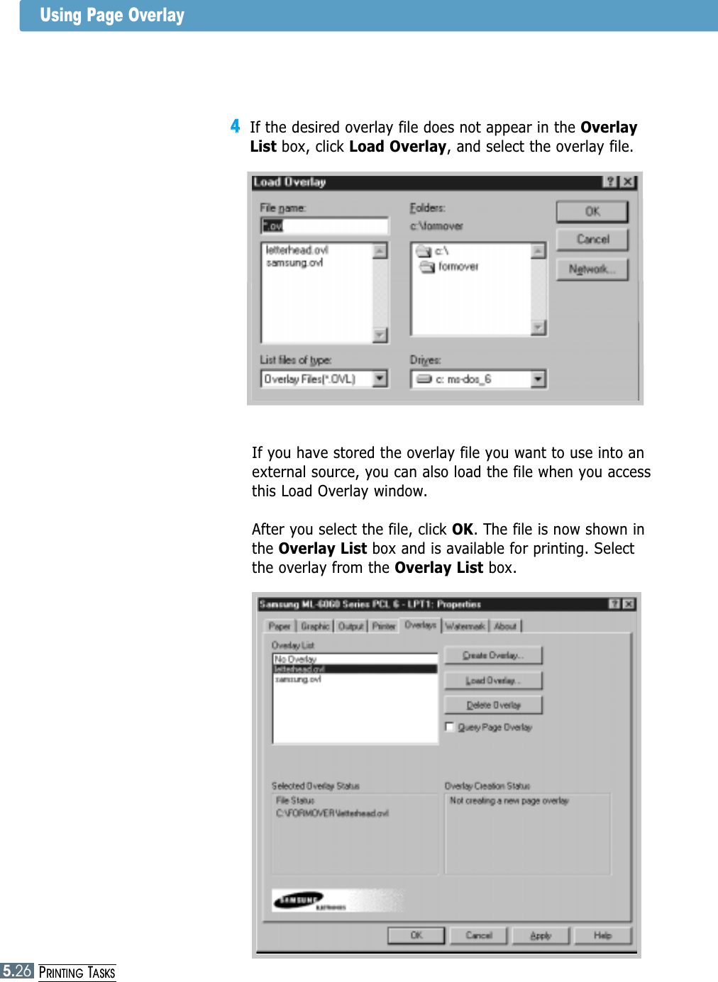 5.26PRINTING TASKS44If the desired overlay file does not appear in the OverlayList box, click Load Overlay, and select the overlay file. If you have stored the overlay file you want to use into anexternal source, you can also load the file when you accessthis Load Overlay window.After you select the file, click OK. The file is now shown inthe Overlay List box and is available for printing. Selectthe overlay from the Overlay List box. Using Page Overlay5.26PRINTING TASKS