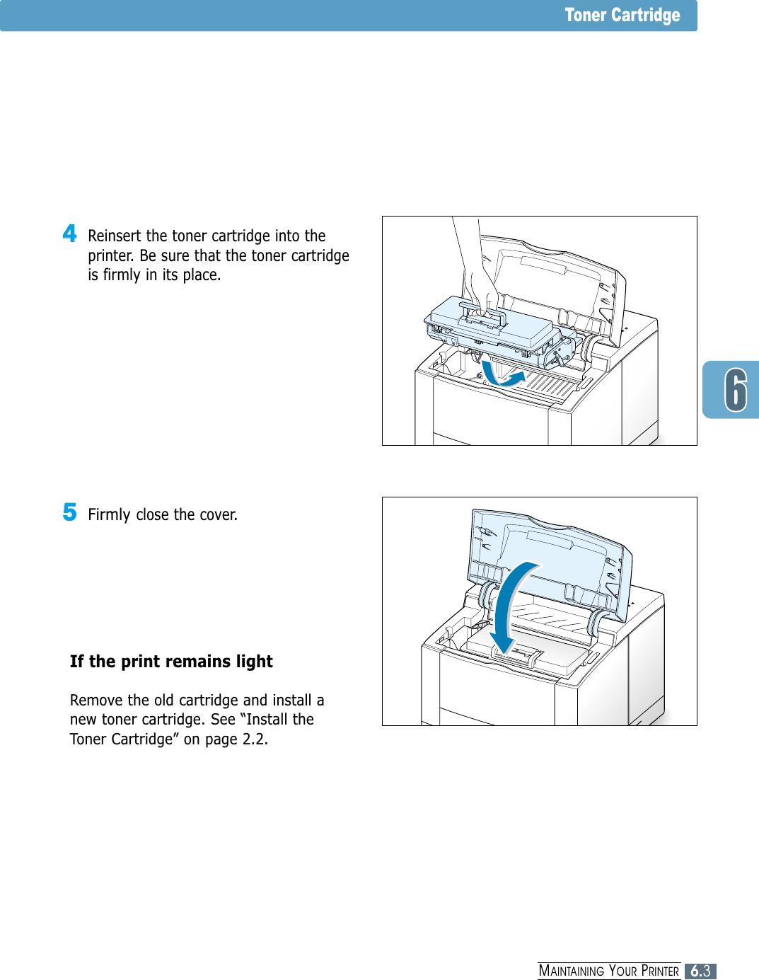 6.3MAINTAINING YOUR PRINTERToner Cartridge44Reinsert the toner cartridge into theprinter. Be sure that the toner cartridgeis firmly in its place.55Firmly close the cover.If the print remains light Remove the old cartridge and install anew toner cartridge. See “Install theToner Cartridge” on page 2.2.