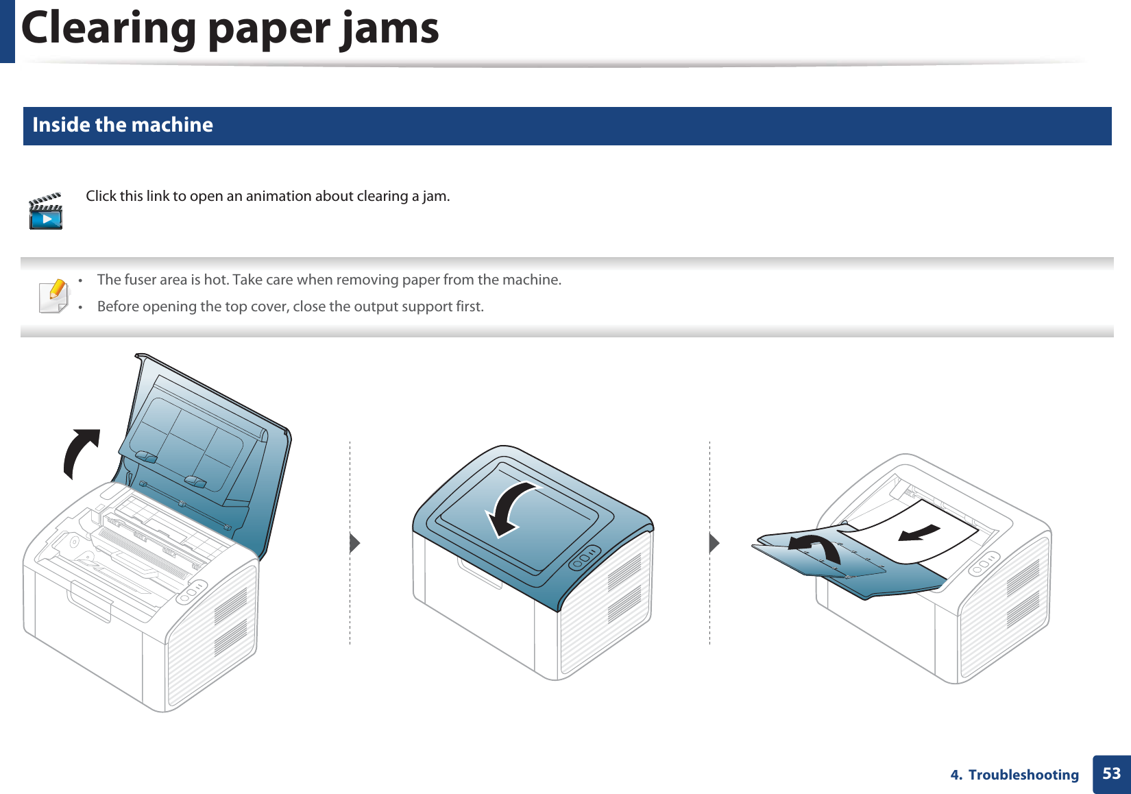 Clearing paper jams534.  Troubleshooting2 Inside the machine • The fuser area is hot. Take care when removing paper from the machine.• Before opening the top cover, close the output support first. Click this link to open an animation about clearing a jam.