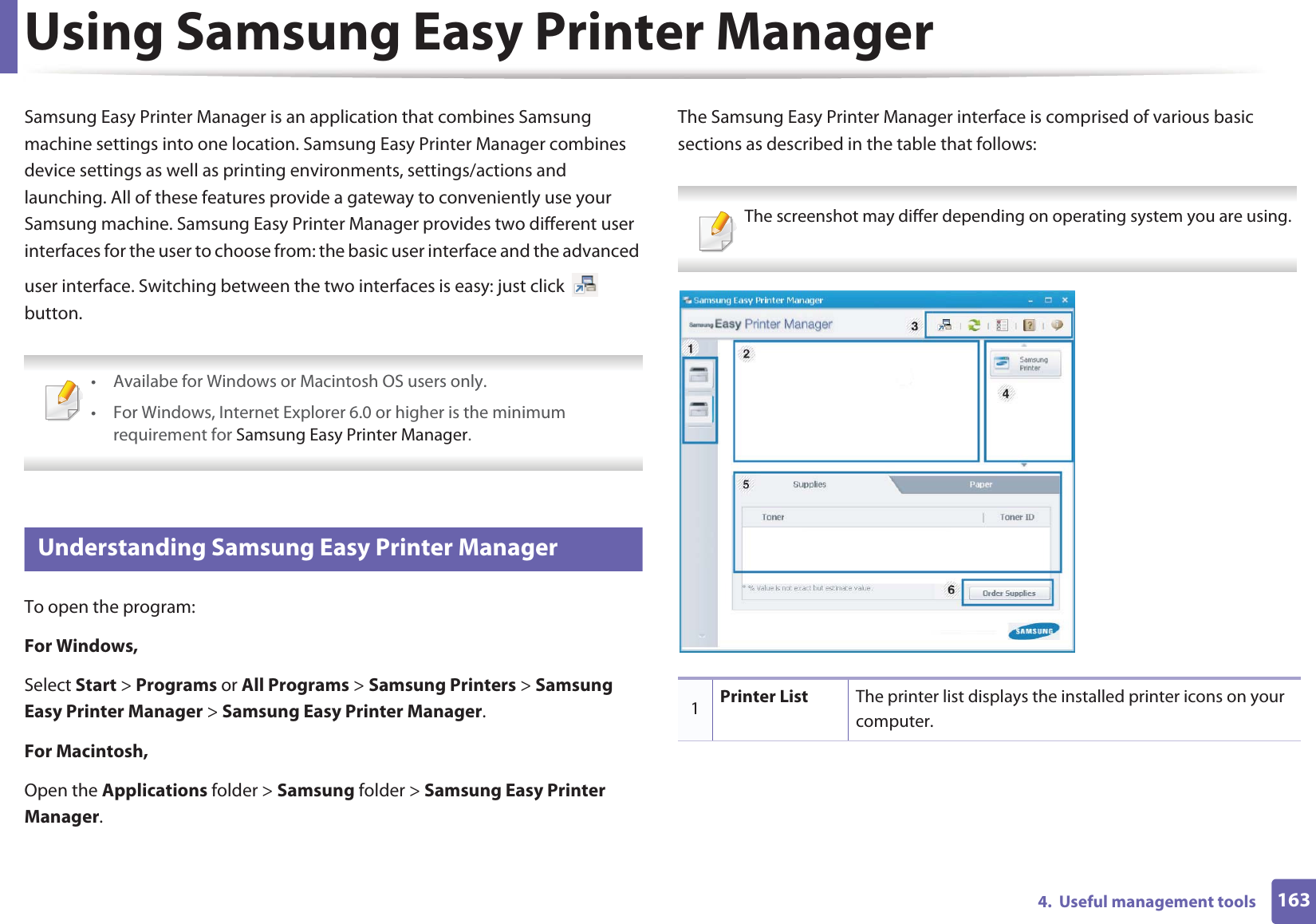 1634.  Useful management toolsUsing Samsung Easy Printer ManagerSamsung Easy Printer Manager is an application that combines Samsung machine settings into one location. Samsung Easy Printer Manager combines device settings as well as printing environments, settings/actions and launching. All of these features provide a gateway to conveniently use your Samsung machine. Samsung Easy Printer Manager provides two different user interfaces for the user to choose from: the basic user interface and the advanced user interface. Switching between the two interfaces is easy: just click   button. • Availabe for Windows or Macintosh OS users only.• For Windows, Internet Explorer 6.0 or higher is the minimum requirement for Samsung Easy Printer Manager. 5 Understanding Samsung Easy Printer ManagerTo open the program: For Windows,Select Start &gt; Programs or All Programs &gt; Samsung Printers &gt; Samsung Easy Printer Manager &gt; Samsung Easy Printer Manager.For Macintosh,Open the Applications folder &gt; Samsung folder &gt; Samsung Easy Printer Manager.The Samsung Easy Printer Manager interface is comprised of various basic sections as described in the table that follows: The screenshot may differ depending on operating system you are using. 1Printer List The printer list displays the installed printer icons on your computer.