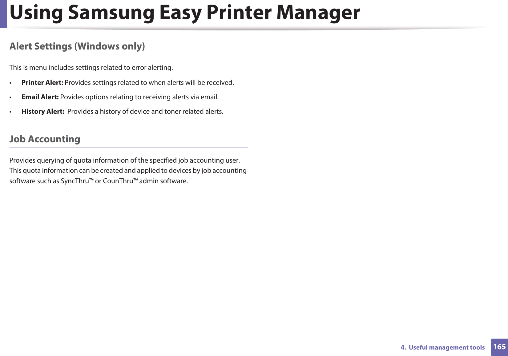 Using Samsung Easy Printer Manager1654.  Useful management toolsAlert Settings (Windows only)This is menu includes settings related to error alerting. •Printer Alert: Provides settings related to when alerts will be received.•Email Alert: Povides options relating to receiving alerts via email.•History Alert:  Provides a history of device and toner related alerts.Job AccountingProvides querying of quota information of the specified job accounting user. This quota information can be created and applied to devices by job accounting software such as SyncThru™ or CounThru™ admin software.