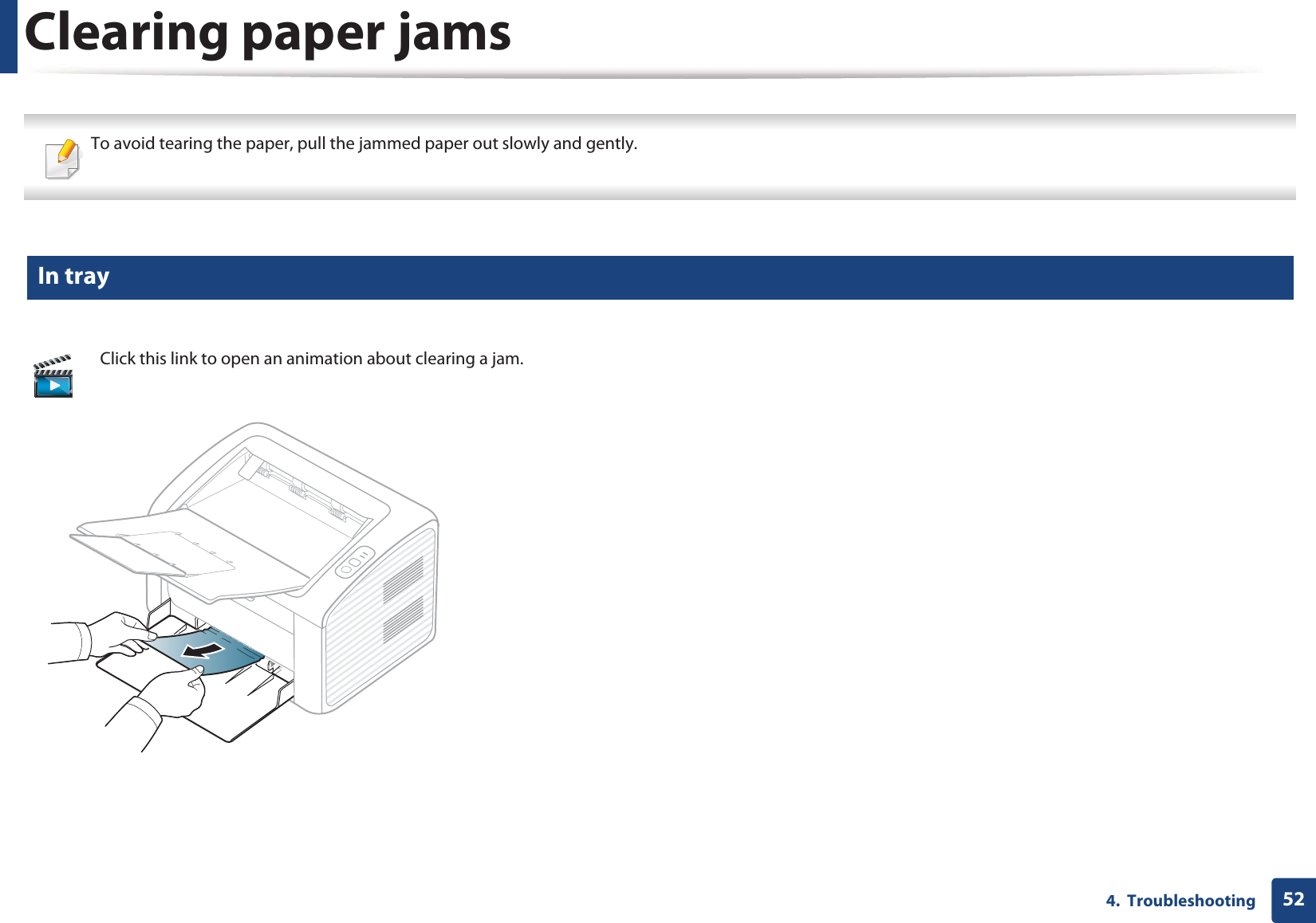 524.  TroubleshootingClearing paper jams To avoid tearing the paper, pull the jammed paper out slowly and gently.  1 In trayClick this link to open an animation about clearing a jam.