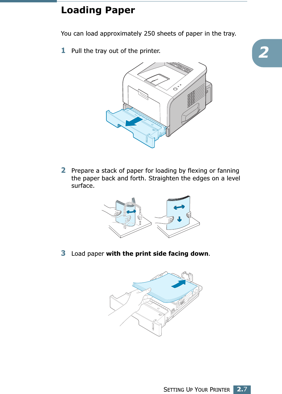 SETTING UP YOUR PRINTER2.72Loading PaperYou can load approximately 250 sheets of paper in the tray.1Pull the tray out of the printer.2Prepare a stack of paper for loading by flexing or fanning the paper back and forth. Straighten the edges on a level surface.3Load paper with the print side facing down. 