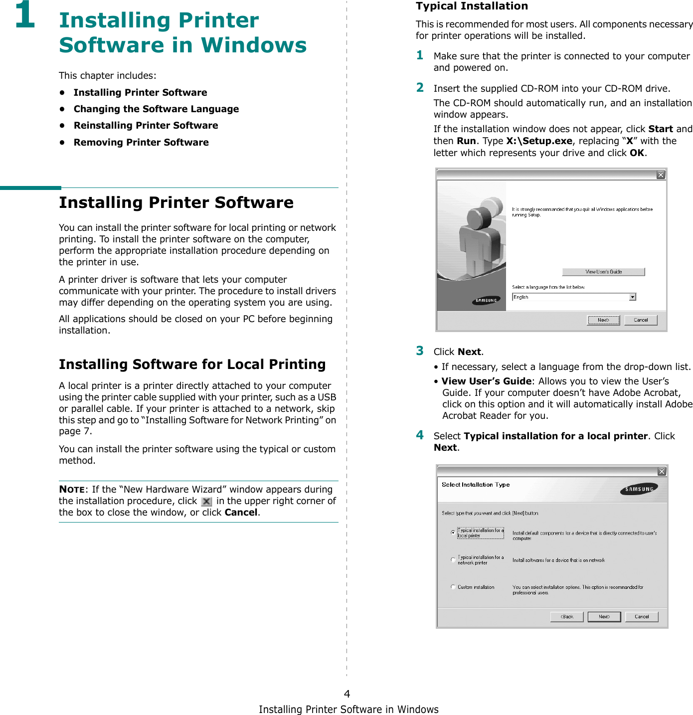 Installing Printer Software in Windows41Installing Printer Software in WindowsThis chapter includes:• Installing Printer Software• Changing the Software Language• Reinstalling Printer Software• Removing Printer SoftwareInstalling Printer SoftwareYou can install the printer software for local printing or network printing. To install the printer software on the computer, perform the appropriate installation procedure depending on the printer in use.A printer driver is software that lets your computer communicate with your printer. The procedure to install drivers may differ depending on the operating system you are using.All applications should be closed on your PC before beginning installation. Installing Software for Local PrintingA local printer is a printer directly attached to your computer using the printer cable supplied with your printer, such as a USB or parallel cable. If your printer is attached to a network, skip this step and go to “Installing Software for Network Printing” on page 7.You can install the printer software using the typical or custom method.NOTE: If the “New Hardware Wizard” window appears during the installation procedure, click   in the upper right corner of the box to close the window, or click Cancel.Typical InstallationThis is recommended for most users. All components necessary for printer operations will be installed.1Make sure that the printer is connected to your computer and powered on.2Insert the supplied CD-ROM into your CD-ROM drive.The CD-ROM should automatically run, and an installation window appears.If the installation window does not appear, click Start and then Run. Type X:\Setup.exe, replacing “X” with the letter which represents your drive and click OK.3Click Next. • If necessary, select a language from the drop-down list.• View User’s Guide: Allows you to view the User’s Guide. If your computer doesn’t have Adobe Acrobat, click on this option and it will automatically install Adobe Acrobat Reader for you.4Select Typical installation for a local printer. Click Next.