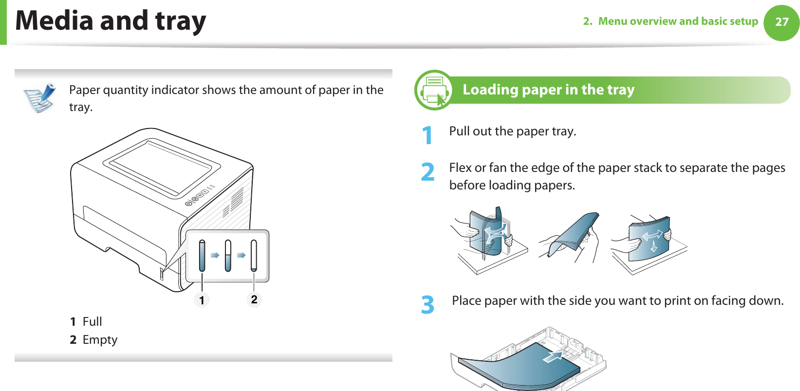 Media and tray 272. Menu overview and basic setup Paper quantity indicator shows the amount of paper in the tray. 1  Full2  Empty 2 Loading paper in the tray1Pull out the paper tray.2  Flex or fan the edge of the paper stack to separate the pages before loading papers.3   Place paper with the side you want to print on facing down.1 2