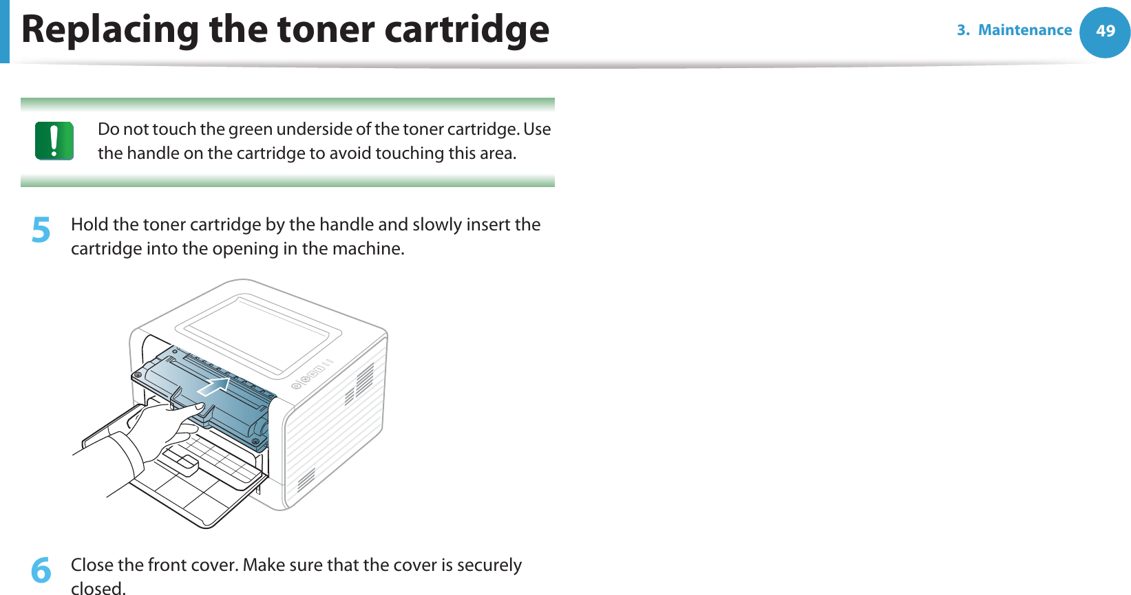 Replacing the toner cartridge 493. Maintenance Do not touch the green underside of the toner cartridge. Use the handle on the cartridge to avoid touching this area.  5  Hold the toner cartridge by the handle and slowly insert the cartridge into the opening in the machine. 6  Close the front cover. Make sure that the cover is securely closed. 