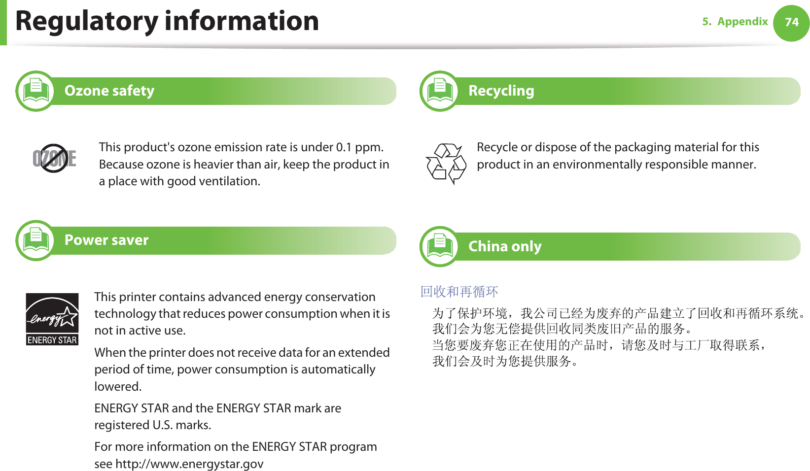 Regulatory information 745. Appendix6 Ozone safety7 Power saver8 Recycling9 China onlyThis product&apos;s ozone emission rate is under 0.1 ppm. Because ozone is heavier than air, keep the product in a place with good ventilation.This printer contains advanced energy conservation technology that reduces power consumption when it is not in active use.When the printer does not receive data for an extended period of time, power consumption is automatically lowered. ENERGY STAR and the ENERGY STAR mark are registered U.S. marks. For more information on the ENERGY STAR program see http://www.energystar.govRecycle or dispose of the packaging material for this product in an environmentally responsible manner.
