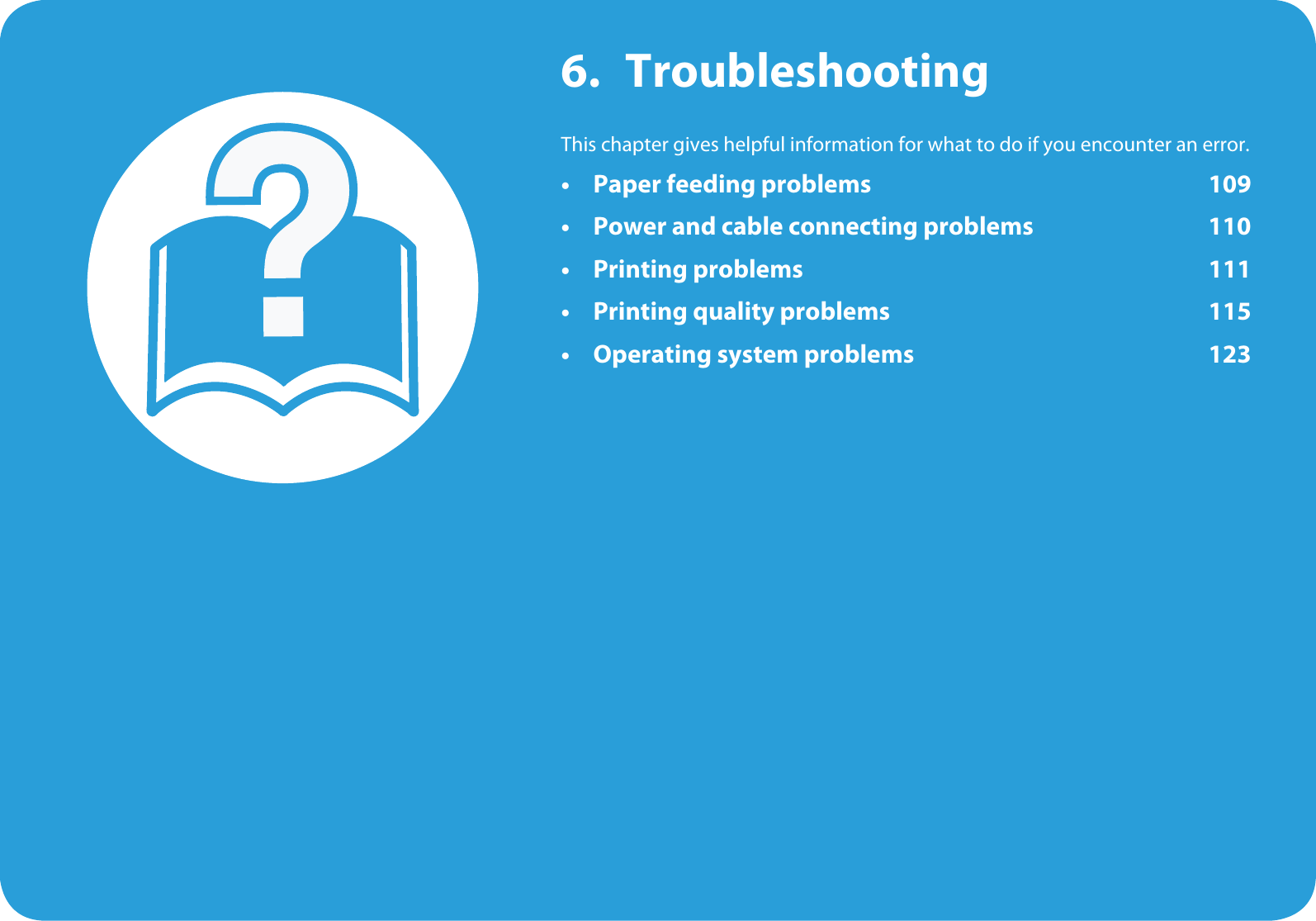6. TroubleshootingThis chapter gives helpful information for what to do if you encounter an error.• Paper feeding problems 109• Power and cable connecting problems 110• Printing problems 111• Printing quality problems 115• Operating system problems 123