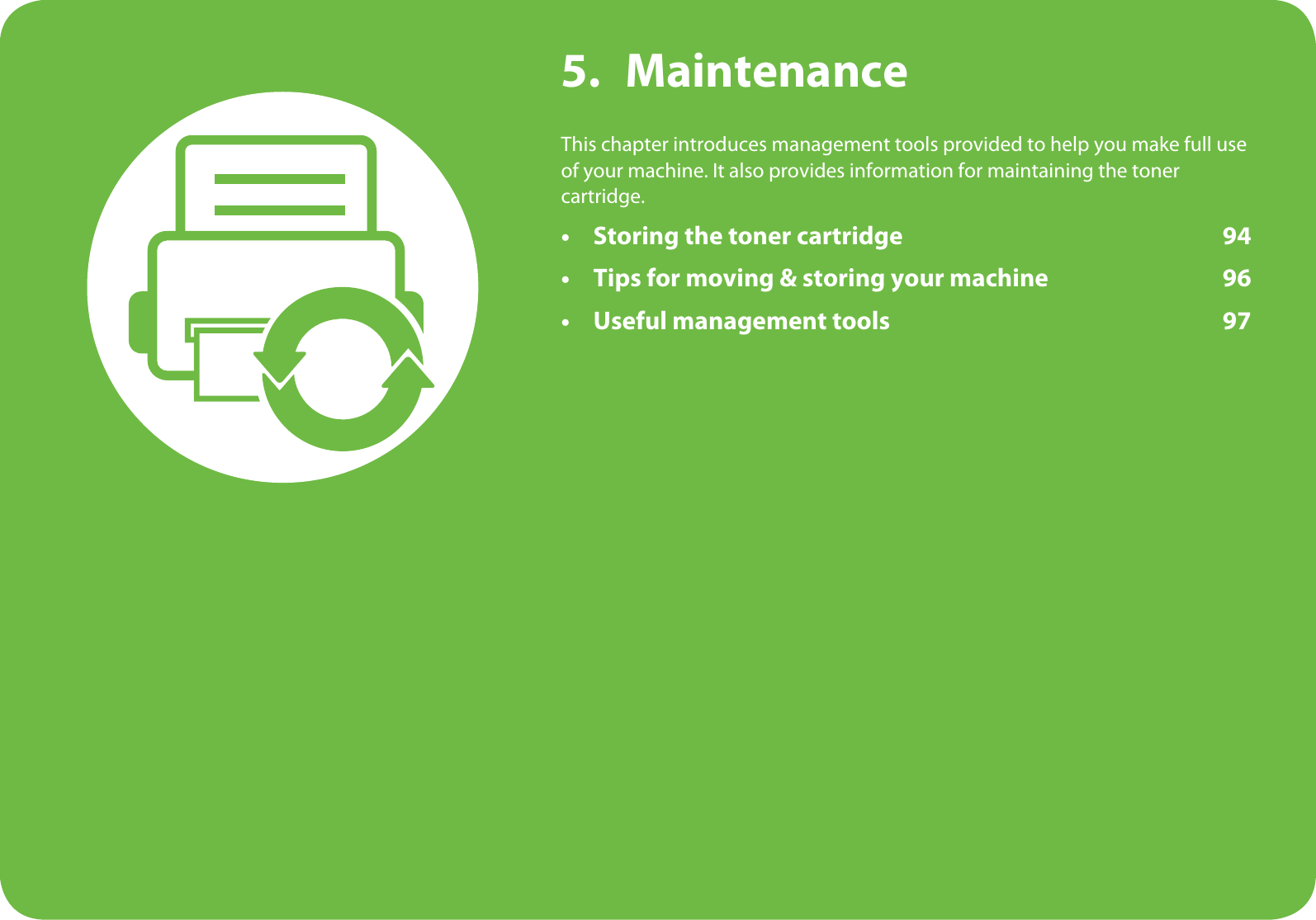 5. MaintenanceThis chapter introduces management tools provided to help you make full use of your machine. It also provides information for maintaining the toner cartridge.• Storing the toner cartridge 94• Tips for moving &amp; storing your machine 96• Useful management tools 97