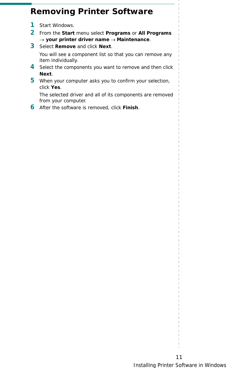 Installing Printer Software in Windows11Removing Printer Software1Start Windows.2From the Start menu select Programs or All Programs → your printer driver name → Maintenance.3Select Remove and click Next.You will see a component list so that you can remove any item individually.4Select the components you want to remove and then click Next.5When your computer asks you to confirm your selection, click Yes.The selected driver and all of its components are removed from your computer.6After the software is removed, click Finish.