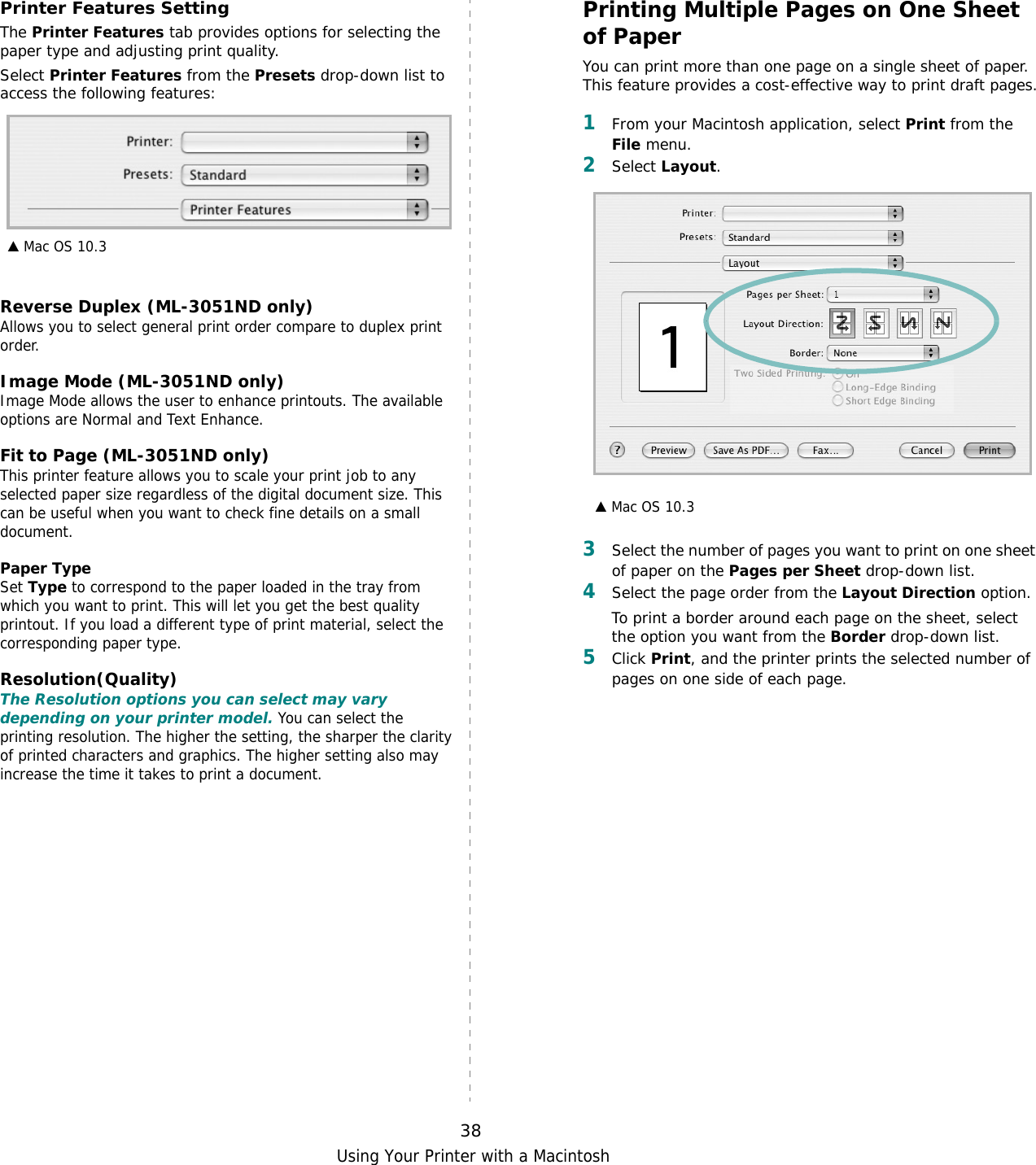 Using Your Printer with a Macintosh38Printer Features SettingThe Printer Features tab provides options for selecting the paper type and adjusting print quality.Select Printer Features from the Presets drop-down list to access the following features: Reverse Duplex (ML-3051ND only)Allows you to select general print order compare to duplex print  order.Image Mode (ML-3051ND only)Image Mode allows the user to enhance printouts. The available options are Normal and Text Enhance. Fit to Page (ML-3051ND only)This printer feature allows you to scale your print job to any selected paper size regardless of the digital document size. This can be useful when you want to check fine details on a small document.   Paper TypeSet Type to correspond to the paper loaded in the tray from which you want to print. This will let you get the best quality printout. If you load a different type of print material, select the corresponding paper type.  Resolution(Quality)The Resolution options you can select may vary depending on your printer model. You can select the printing resolution. The higher the setting, the sharper the clarity of printed characters and graphics. The higher setting also may increase the time it takes to print a document.  ▲ Mac OS 10.3Printing Multiple Pages on One Sheet of PaperYou can print more than one page on a single sheet of paper. This feature provides a cost-effective way to print draft pages.1From your Macintosh application, select Print from the File menu. 2Select Layout.3Select the number of pages you want to print on one sheet of paper on the Pages per Sheet drop-down list.4Select the page order from the Layout Direction option.To print a border around each page on the sheet, select the option you want from the Border drop-down list.5Click Print, and the printer prints the selected number of pages on one side of each page.▲ Mac OS 10.3