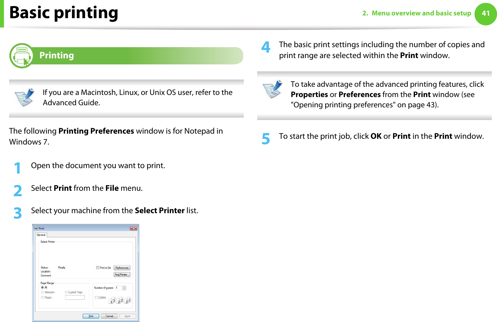 412. Menu overview and basic setupBasic printing 6Printing If you are a Macintosh, Linux, or Unix OS user, refer to the Advanced Guide. The following Printing Preferences window is for Notepad in Windows 7.1Open the document you want to print.2  Select Print from the File menu.3  Select your machine from the Select Printer list.4  The basic print settings including the number of copies and print range are selected within the Print window.  To take advantage of the advanced printing features, click Properties or Preferences from the Print window (see &quot;Opening printing preferences&quot; on page 43). 5  To start the print job, click OK or Print in the Print window.