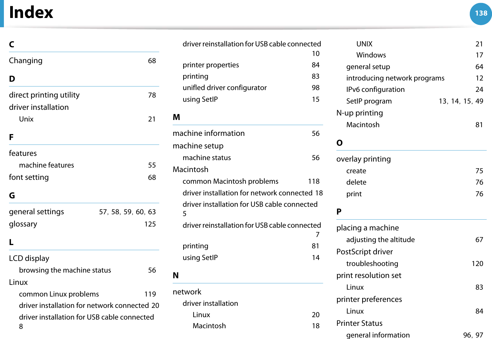 138IndexCChangingG68Ddirect printing utilityG78driver installationUnixG21Ffeaturesmachine featuresG55font settingG68Ggeneral settingsG57SG58SG59SG60SG63glossaryG125LLCD displaybrowsing the machine statusG56Linuxcommon Linux problemsG119driver installation for network connectedG20driver installation for USB cable connectedG8driver reinstallation for USB cable connectedG10printer propertiesG84printingG83unifled driver configuratorG98using SetIPG15Mmachine informationG56machine setupmachine statusG56Macintoshcommon Macintosh problemsG118driver installation for network connectedG18driver installation for USB cable connectedG5driver reinstallation for USB cable connectedG7printingG81using SetIPG14Nnetworkdriver installationLinuxG20MacintoshG18UNIXG21WindowsG17general setupG64introducing network programsG12IPv6 configurationG24SetIP programG13SG14SG15SG49N-up printingMacintoshG81Ooverlay printingcreateG75deleteG76printG76Pplacing a machineadjusting the altitudeG67PostScript drivertroubleshootingG120print resolution setLinuxG83printer preferencesLinuxG84Printer Statusgeneral informationG96SG97