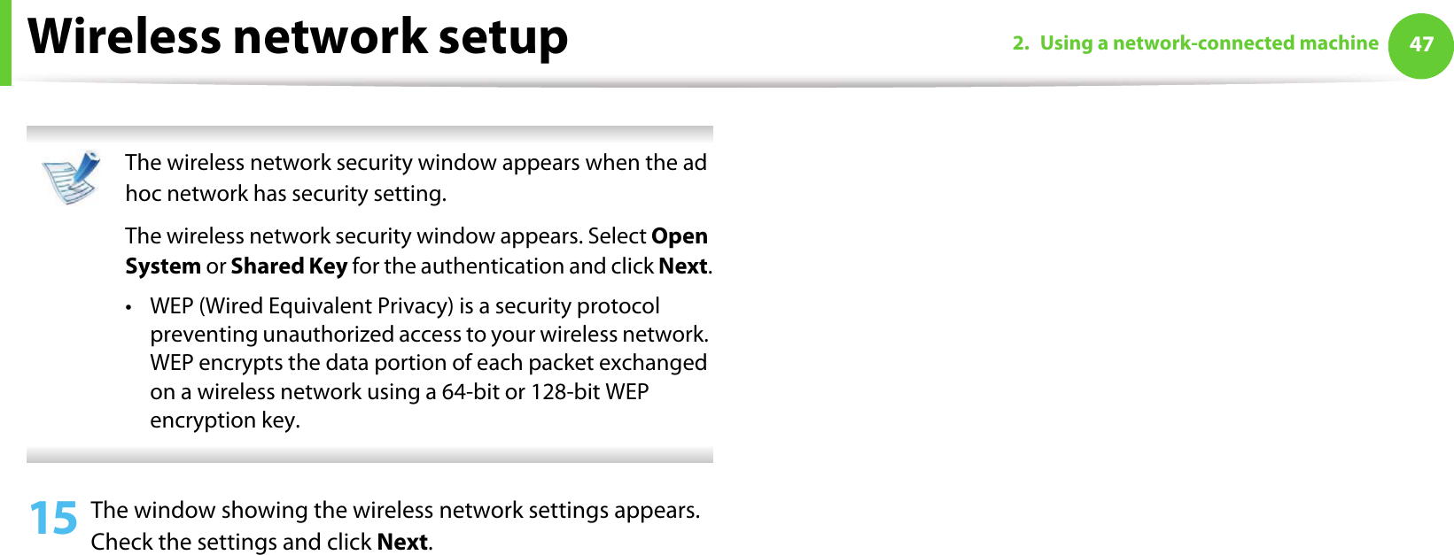 Wireless network setup 472. Using a network-connected machine The wireless network security window appears when the ad hoc network has security setting.The wireless network security window appears. Select Open System or Shared Key for the authentication and click Next.• WEP (Wired Equivalent Privacy) is a security protocol preventing unauthorized access to your wireless network. WEP encrypts the data portion of each packet exchanged on a wireless network using a 64-bit or 128-bit WEP encryption key. 15 The window showing the wireless network settings appears. Check the settings and click Next.