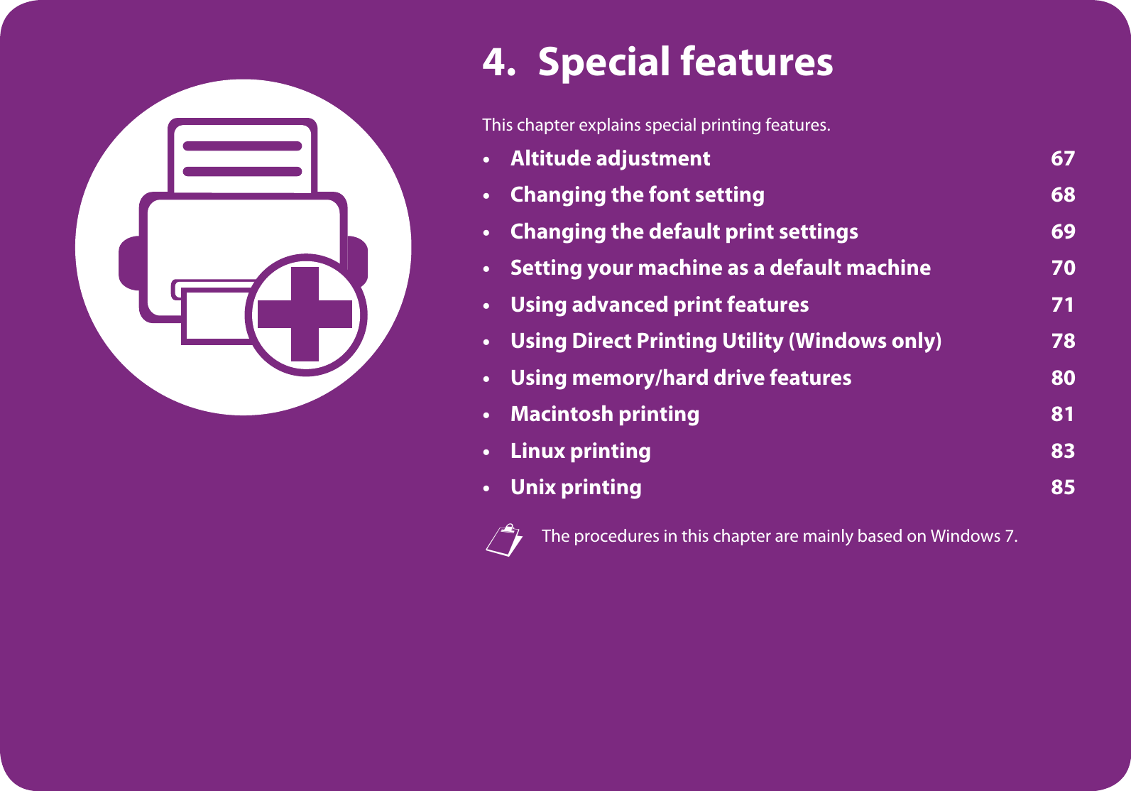 4. Special featuresThis chapter explains special printing features.• Altitude adjustment 67• Changing the font setting 68• Changing the default print settings 69• Setting your machine as a default machine 70• Using advanced print features 71• Using Direct Printing Utility (Windows only) 78• Using memory/hard drive features 80• Macintosh printing 81• Linux printing 83• Unix printing 85 The procedures in this chapter are mainly based on Windows 7.
