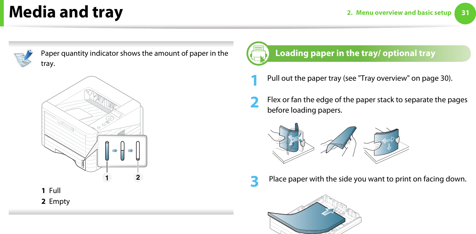Media and tray 312. Menu overview and basic setup Paper quantity indicator shows the amount of paper in the tray. 1  Full2  Empty 2Loading paper in the tray/ optional tray1Pull out the paper tray (see &quot;Tray overview&quot; on page 30).2  Flex or fan the edge of the paper stack to separate the pages before loading papers.3   Place paper with the side you want to print on facing down.1 2