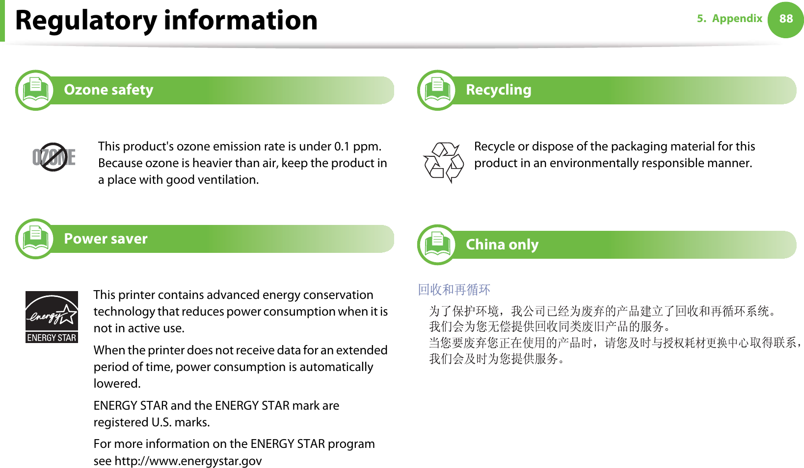 Regulatory information 885. Appendix7Ozone safety8Power saver9Recycling10 China onlyThis product&apos;s ozone emission rate is under 0.1 ppm. Because ozone is heavier than air, keep the product in a place with good ventilation.This printer contains advanced energy conservation technology that reduces power consumption when it is not in active use.When the printer does not receive data for an extended period of time, power consumption is automatically lowered. ENERGY STAR and the ENERGY STAR mark are registered U.S. marks. For more information on the ENERGY STAR program see http://www.energystar.govRecycle or dispose of the packaging material for this product in an environmentally responsible manner.