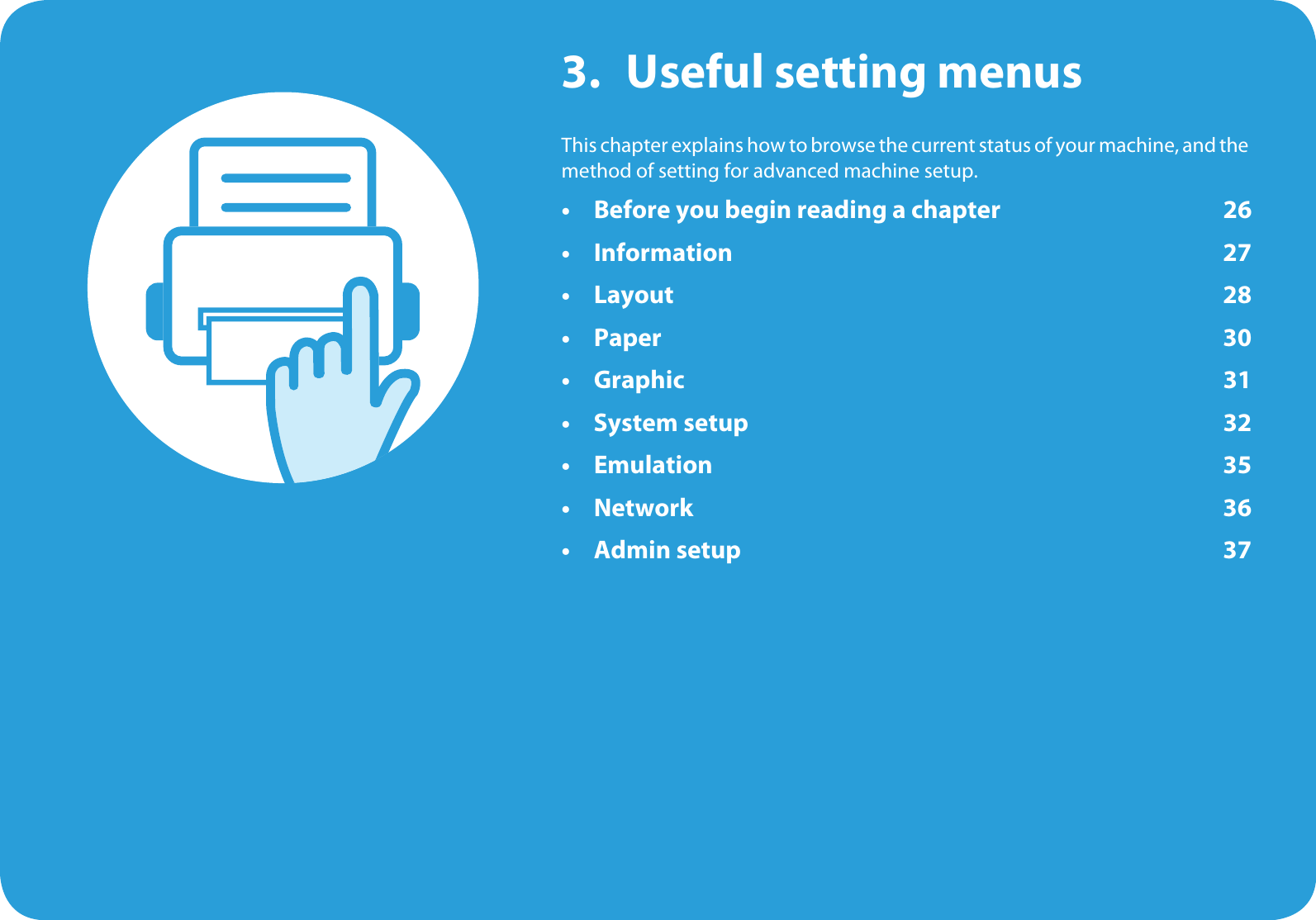 3. Useful setting menusThis chapter explains how to browse the current status of your machine, and the method of setting for advanced machine setup. • Before you begin reading a chapter 26• Information 27•Layout 28• Paper 30• Graphic 31• System setup 32 •Emulation 35•Network 36• Admin setup 37