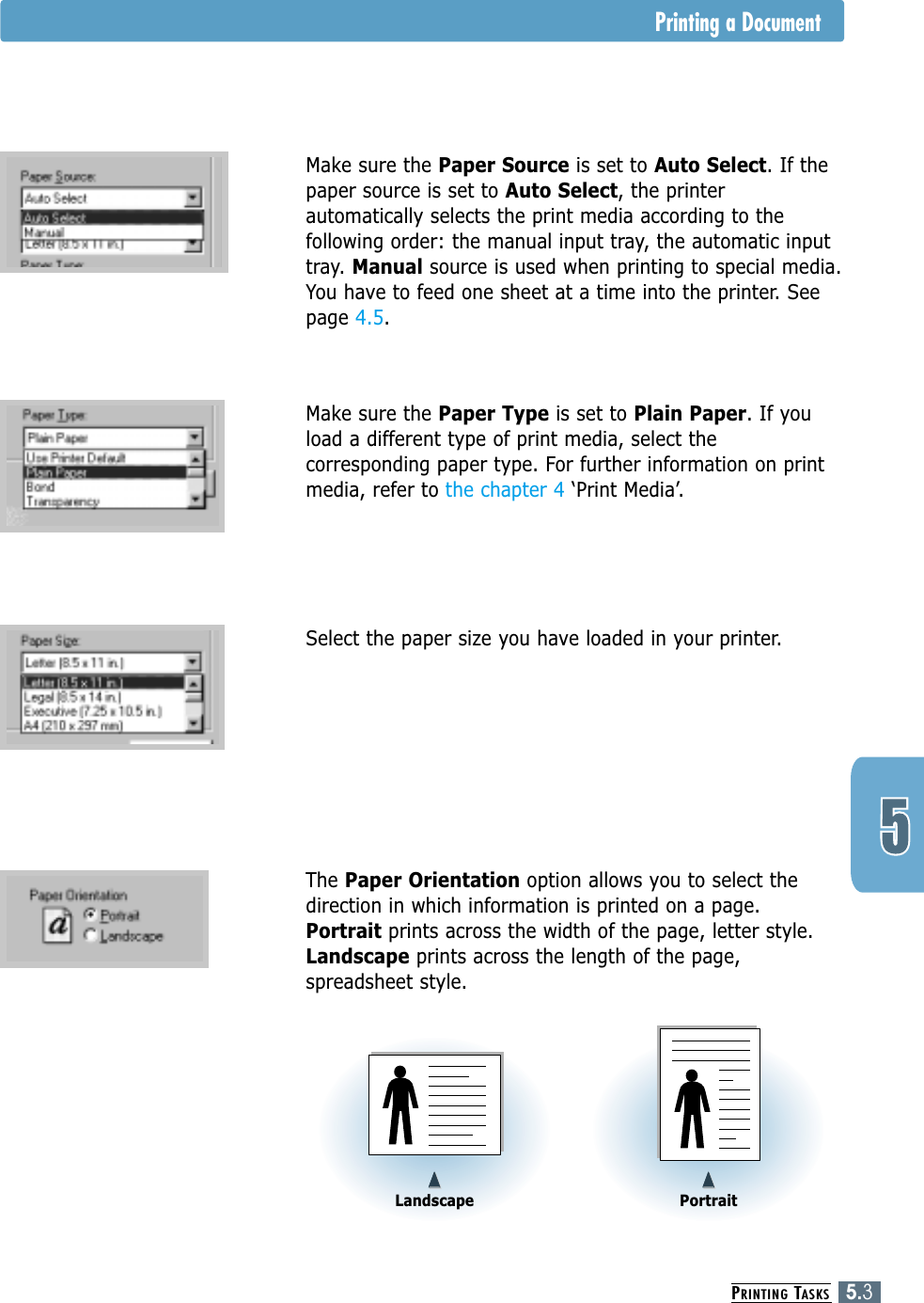 PRINTING TASKS5.3Printing a Document4Make sure the Paper Source is set to Auto Select. If thepaper source is set to Auto Select, the printerautomatically selects the print media according to thefollowing order: the manual input tray, the automatic inputtray. Manual source is used when printing to special media.You have to feed one sheet at a time into the printer. Seepage 4.5.4Make sure the Paper Type is set to Plain Paper. If youload a different type of print media, select thecorresponding paper type. For further information on printmedia, refer to the chapter 4 ‘Print Media’.  4Select the paper size you have loaded in your printer.4The Paper Orientation option allows you to select thedirection in which information is printed on a page.Portrait prints across the width of the page, letter style.Landscape prints across the length of the page,spreadsheet style.➐➐➐➐Landscape➐➐➐➐Portrait