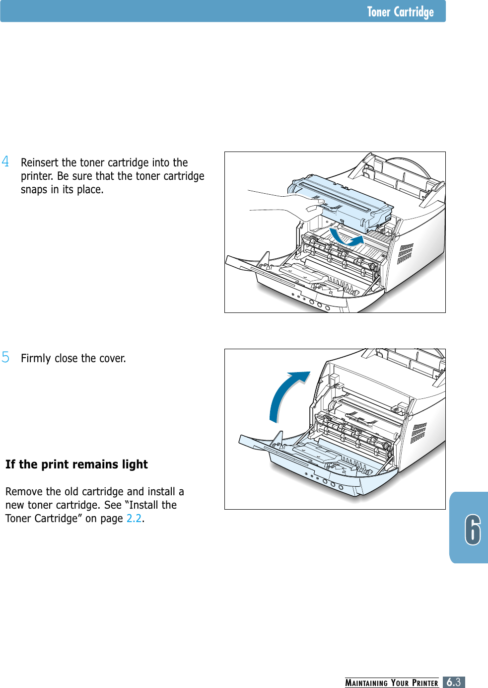 MAINTAINING YOUR PRINTER6.3Toner Cartridge4Reinsert the toner cartridge into theprinter. Be sure that the toner cartridgesnaps in its place.5Firmly close the cover.If the print remains light Remove the old cartridge and install anew toner cartridge. See “Install theToner Cartridge” on page 2.2.