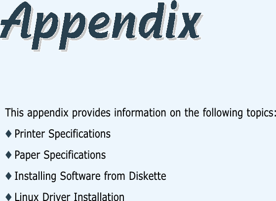 This appendix provides information on the following topics:◆ Printer Specifications◆ Paper Specifications◆ Installing Software from Diskette◆ Linux Driver Installation