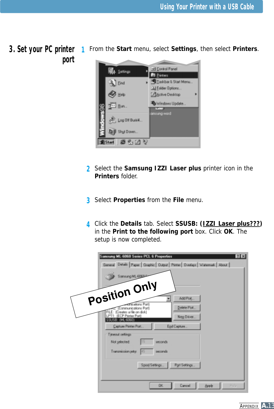 APPENDIXA.13Using Your Printer with a USB Cable1From the Start menu, select Settings, then select Printers.2Select the Samsung IZZI Laser plus printer icon in thePrinters folder.3Select Properties from the File menu.4Click the Details tab. Select SSUSB: (IZZI Laser plus???)in the Print to the following port box. Click OK. Thesetup is now completed.3. Set your PC printerportPosition Only