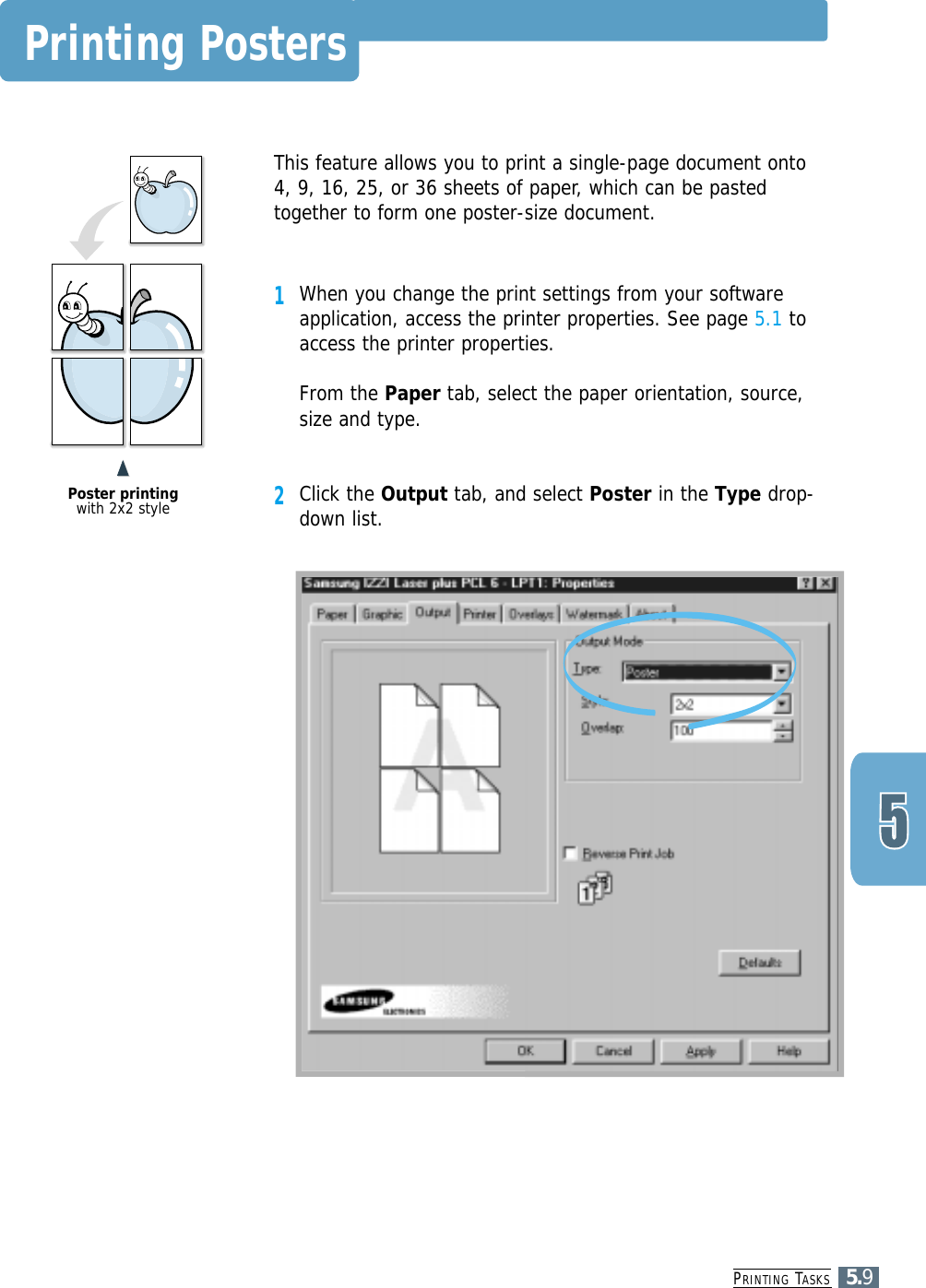 PRINTING TASKS5.9Printing PostersThis feature allows you to print a single-page document onto4, 9, 16, 25, or 36 sheets of paper, which can be pastedtogether to form one poster-size document.1When you change the print settings from your softwareapplication, access the printer properties. See page 5.1 toaccess the printer properties.From the Paper tab, select the paper orientation, source,size and type.2Click the Output tab, and select Poster in the Type drop-down list.&quot;&quot;Poster printingwith 2x2 style