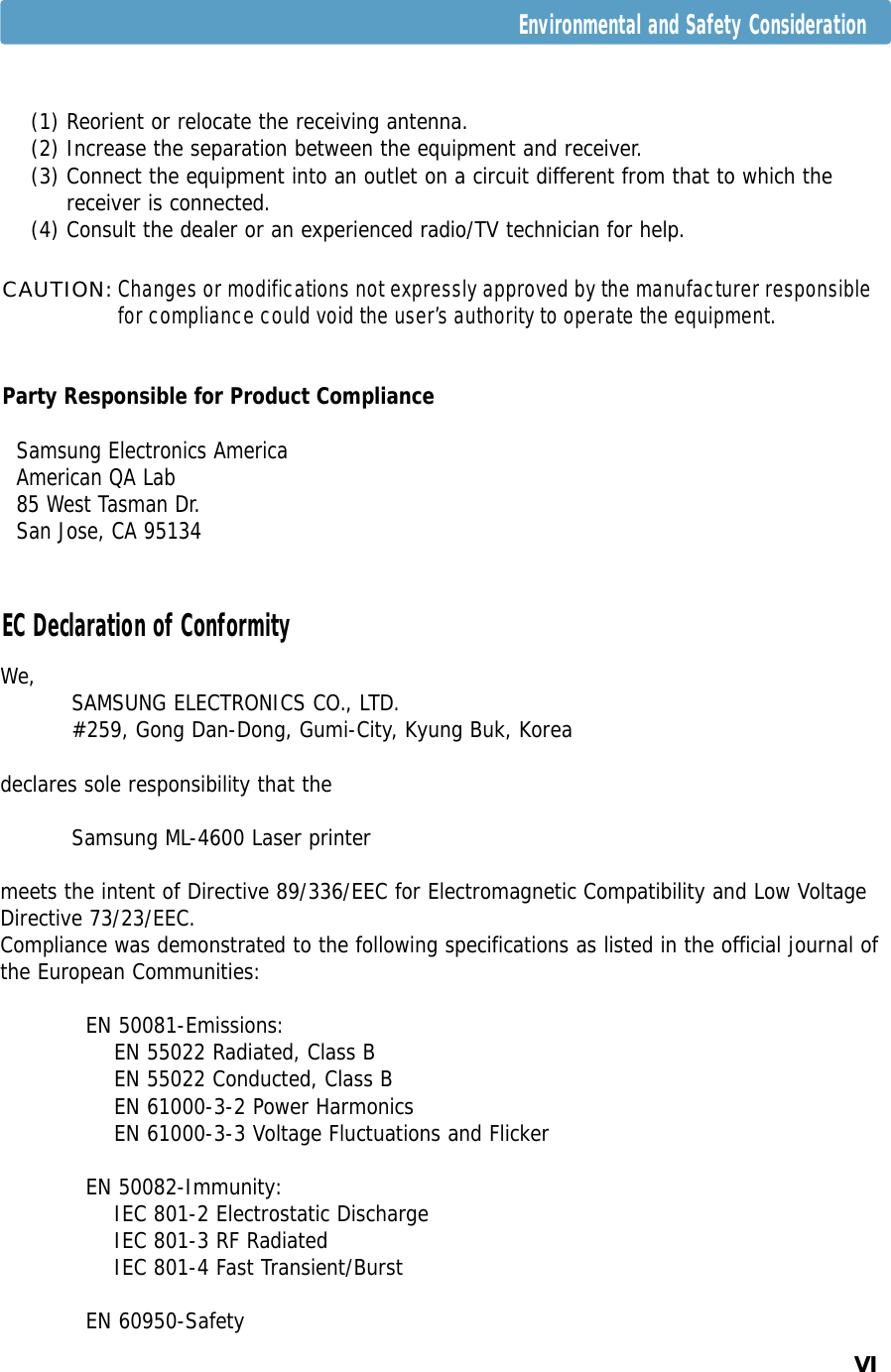 VIWe, SAMSUNG ELECTRONICS CO., LTD.#259, Gong Dan-Dong, Gumi-City, Kyung Buk, Koreadeclares sole responsibility that the Samsung ML-4600 Laser printermeets the intent of Directive 89/336/EEC for Electromagnetic Compatibility and Low VoltageDirective 73/23/EEC.Compliance was demonstrated to the following specifications as listed in the official journal ofthe European Communities:EN 50081-Emissions:EN 55022 Radiated, Class BEN 55022 Conducted, Class BEN 61000-3-2 Power HarmonicsEN 61000-3-3 Voltage Fluctuations and FlickerEN 50082-Immunity:IEC 801-2 Electrostatic DischargeIEC 801-3 RF RadiatedIEC 801-4 Fast Transient/BurstEN 60950-SafetyEC Declaration of Conformity(1) Reorient or relocate the receiving antenna.(2) Increase the separation between the equipment and receiver.(3) Connect the equipment into an outlet on a circuit different from that to which thereceiver is connected.(4) Consult the dealer or an experienced radio/TV technician for help.CAUTION: Changes or modifications not expressly approved by the manufacturer responsiblefor compliance could void the user’s authority to operate the equipment.Party Responsible for Product ComplianceSamsung Electronics AmericaAmerican QA Lab85 West Tasman Dr.San Jose, CA 95134Environmental and Safety Consideration