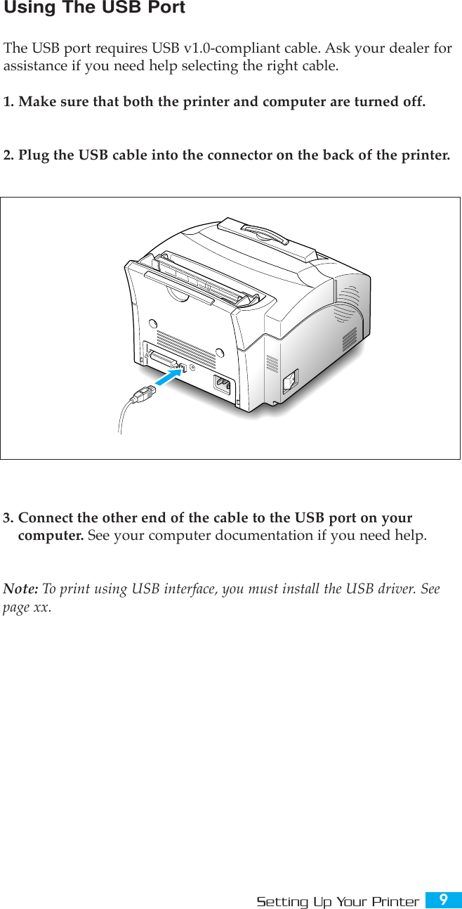 9Setting Up Your PrinterUsing The USB PortThe USB port requires USB v1.0-compliant cable. Ask your dealer forassistance if you need help selecting the right cable.1. Make sure that both the printer and computer are turned off.2. Plug the USB cable into the connector on the back of the printer.3. Connect the other end of the cable to the USB port on yourcomputer. See your computer documentation if you need help.Note: To print using USB interface, you must install the USB driver. Seepage xx.
