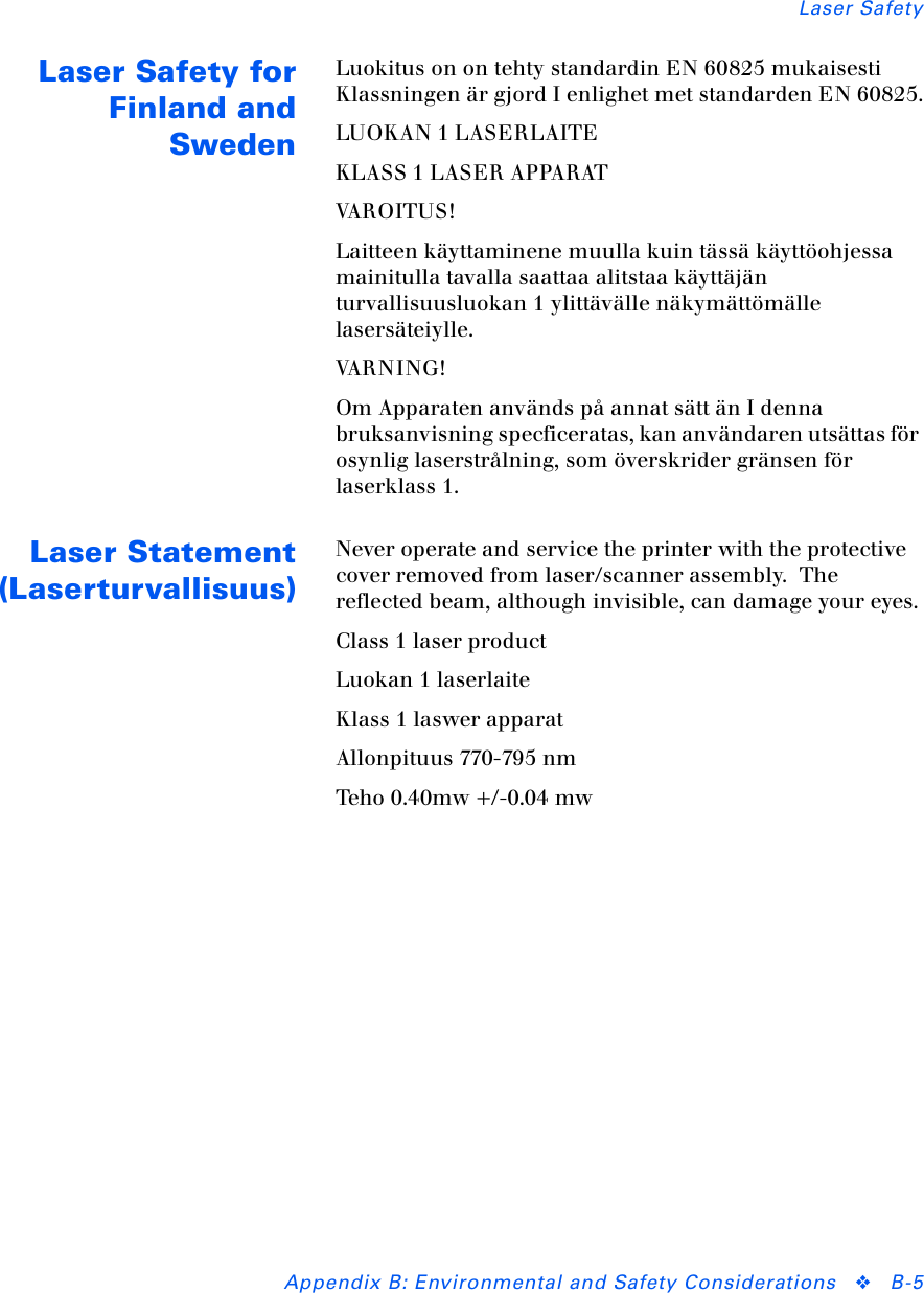 Laser SafetyAppendix B: Environmental and Safety Considerations ❖B-5Laser Safety forFinland andSwedenLuokitus on on tehty standardin EN 60825 mukaisesti Klassningen är gjord I enlighet met standarden EN 60825.LUOKAN 1 LASERLAITEKLASS 1 LASER APPARATVA R O I T U S !Laitteen käyttaminene muulla kuin tässä käyttöohjessa mainitulla tavalla saattaa alitstaa käyttäjän turvallisuusluokan 1 ylittävälle näkymättömälle lasersäteiylle.VA R N I N G !Om Apparaten används på annat sätt än I denna bruksanvisning specficeratas, kan användaren utsättas för osynlig laserstrålning, som överskrider gränsen för laserklass 1.Laser Statement(Laserturvallisuus)Never operate and service the printer with the protective cover removed from laser/scanner assembly.  The reflected beam, although invisible, can damage your eyes.Class 1 laser productLuokan 1 laserlaiteKlass 1 laswer apparatAllonpituus 770-795 nmTeho 0.40mw +/-0.04 mw
