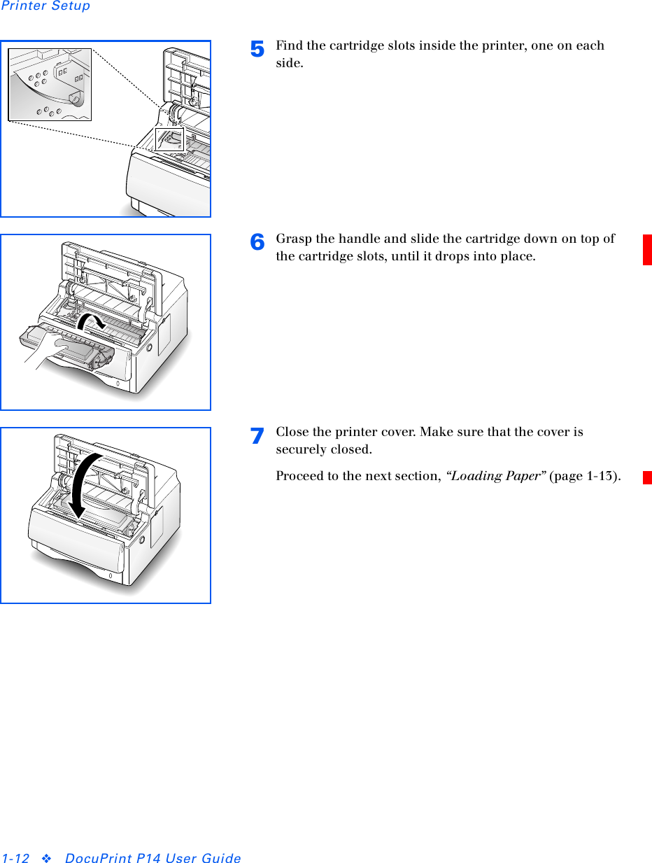 Printer Setup1-12 ❖DocuPrint P14 User Guide5Find the cartridge slots inside the printer, one on each side.6Grasp the handle and slide the cartridge down on top of the cartridge slots, until it drops into place.7Close the printer cover. Make sure that the cover is securely closed.Proceed to the next section, “Loading Paper” (page 1-13).