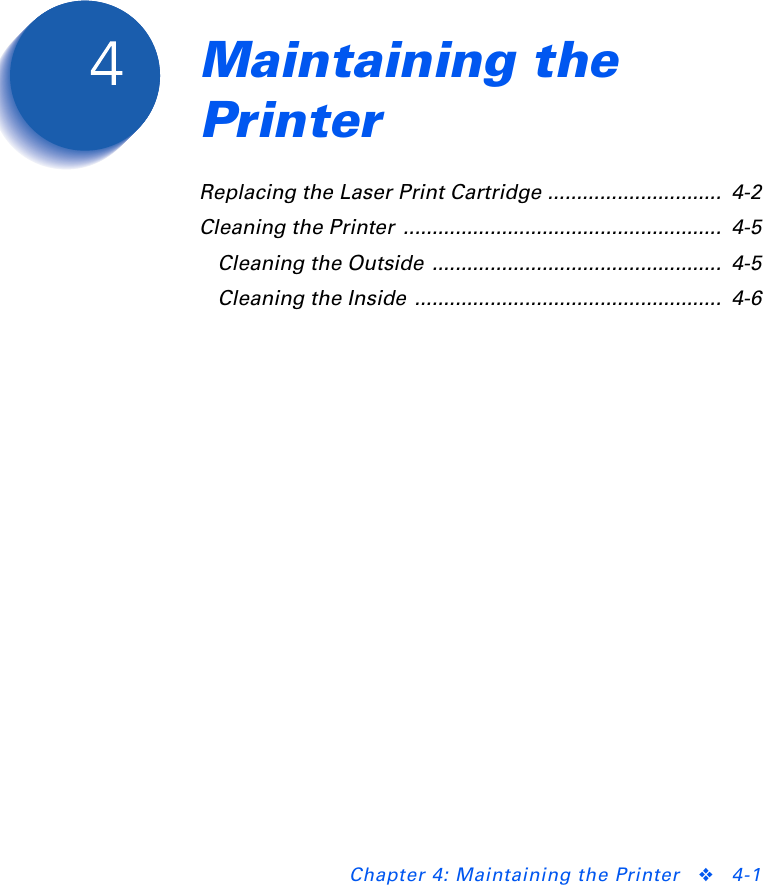 Chapter 4: Maintaining the Printer ❖4-1Maintaining the Printer Chapter4Replacing the Laser Print Cartridge ..............................  4-2Cleaning the Printer  .......................................................  4-5Cleaning the Outside  ..................................................  4-5Cleaning the Inside  .....................................................  4-6
