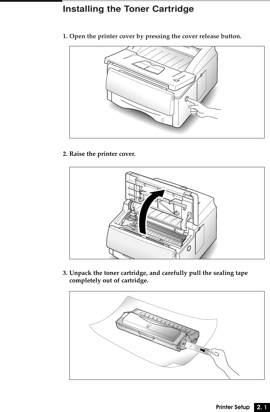 2. 1Printer SetupInstalling the Toner Cartridge1. Open the printer cover by pressing the cover release button.2. Raise the printer cover.3. Unpack the toner cartridge, and carefully pull the sealing tape completely out of cartridge.