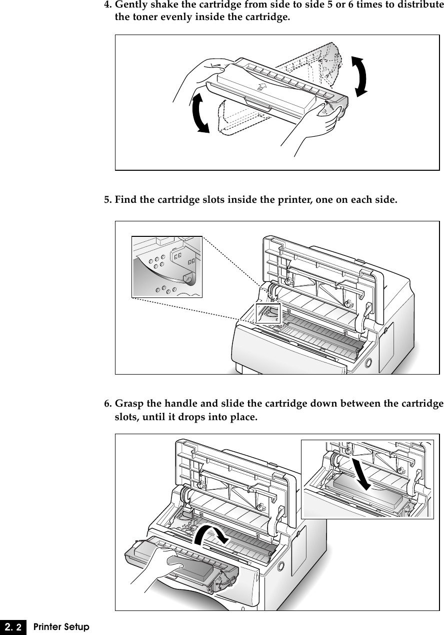2. 2Printer Setup4. Gently shake the cartridge from side to side 5 or 6 times to distributethe toner evenly inside the cartridge.5. Find the cartridge slots inside the printer, one on each side.6. Grasp the handle and slide the cartridge down between the cartridgeslots, until it drops into place.
