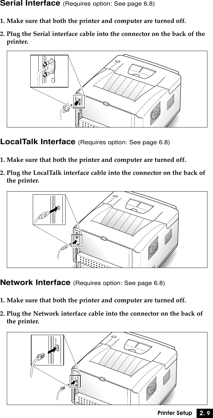 2. 9Printer SetupSerial Interface (Requires option: See page 6.8)1. Make sure that both the printer and computer are turned off.2. Plug the Serial interface cable into the connector on the back of theprinter.LocalTalk Interface (Requires option: See page 6.8)1. Make sure that both the printer and computer are turned off.2. Plug the LocalTalk interface cable into the connector on the back ofthe printer.Network Interface (Requires option: See page 6.8)1. Make sure that both the printer and computer are turned off.2. Plug the Network interface cable into the connector on the back ofthe printer.