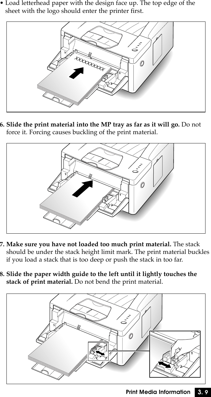 3. 9Print Media Information¥ Load letterhead paper with the design face up. The top edge of thesheet with the logo should enter the printer first.XXXXXXXXXX6. Slide the print material into the MP tray as far as it will go. Do notforce it. Forcing causes buckling of the print material.7. Make sure you have not loaded too much print material. The stackshould be under the stack height limit mark. The print material bucklesif you load a stack that is too deep or push the stack in too far.8. Slide the paper width guide to the left until it lightly touches thestack of print material. Do not bend the print material.