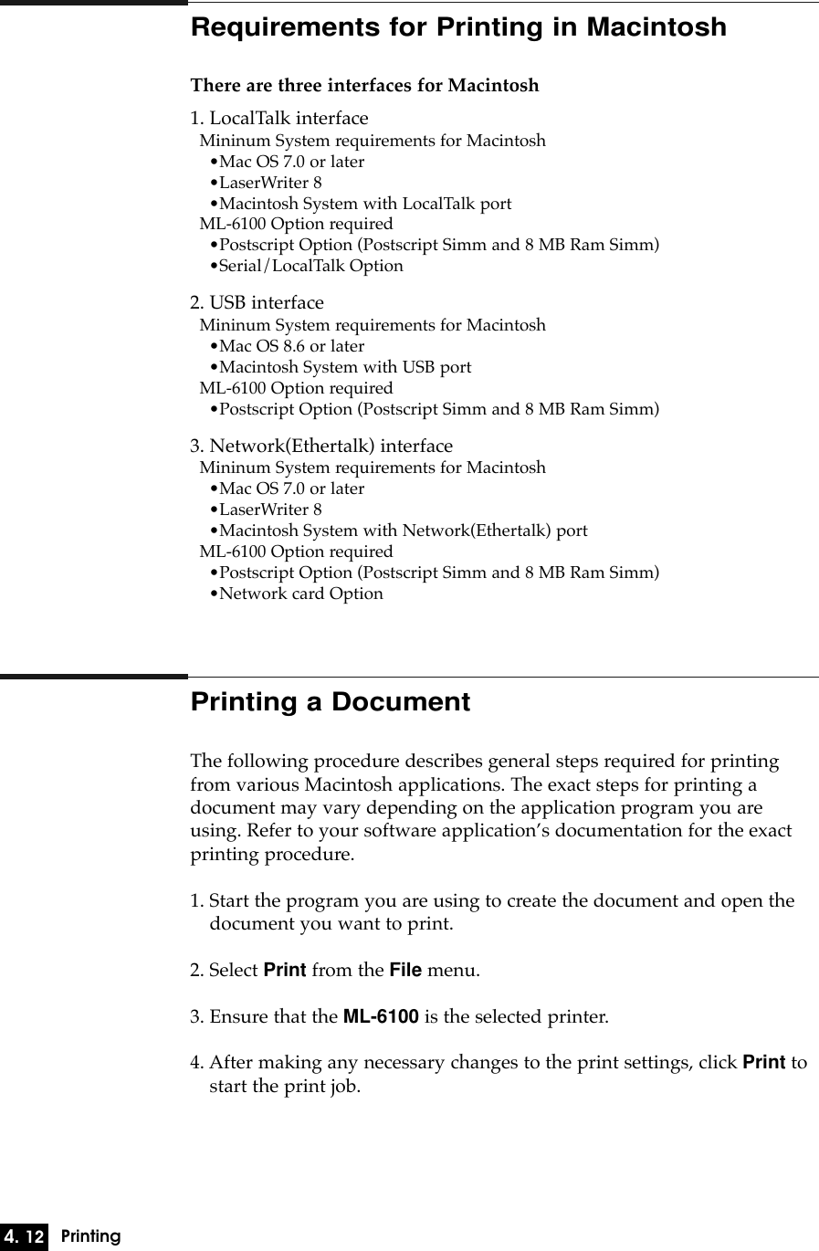 4. 12PrintingRequirements for Printing in MacintoshThere are three interfaces for Macintosh1. LocalTalk interfaceMininum System requirements for Macintosh¥Mac OS 7.0 or later¥LaserWriter 8¥Macintosh System with LocalTalk portML-6100 Option required¥Postscript Option (Postscript Simm and 8 MB Ram Simm)¥Serial/LocalTalk Option2. USB interfaceMininum System requirements for Macintosh¥Mac OS 8.6 or later¥Macintosh System with USB portML-6100 Option required¥Postscript Option (Postscript Simm and 8 MB Ram Simm)3. Network(Ethertalk) interfaceMininum System requirements for Macintosh¥Mac OS 7.0 or later¥LaserWriter 8¥Macintosh System with Network(Ethertalk) portML-6100 Option required¥Postscript Option (Postscript Simm and 8 MB Ram Simm)¥Network card OptionPrinting a DocumentThe following procedure describes general steps required for printingfrom various Macintosh applications. The exact steps for printing a document may vary depending on the application program you areusing. Refer to your software applicationÕs documentation for the exactprinting procedure.1. Start the program you are using to create the document and open thedocument you want to print.2. Select Print from the File menu.3. Ensure that the ML-6100 is the selected printer.4. After making any necessary changes to the print settings, click Print tostart the print job.