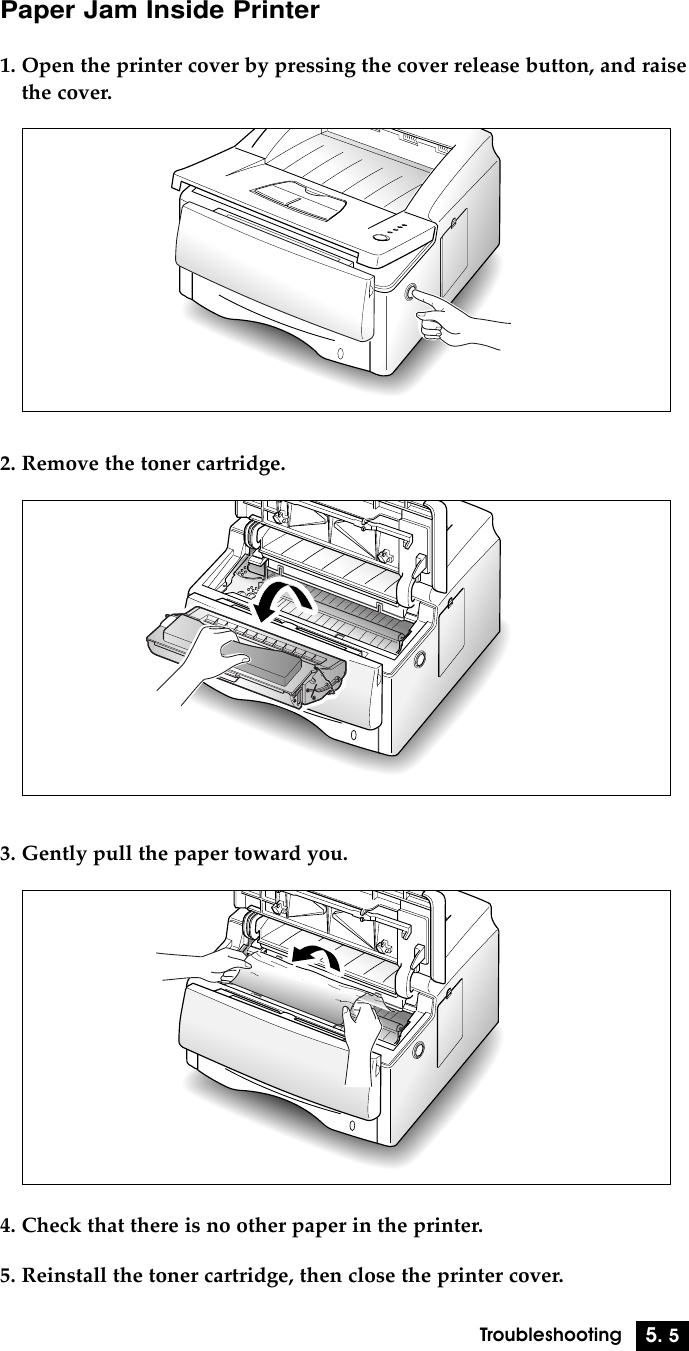 5. 5TroubleshootingPaper Jam Inside Printer1. Open the printer cover by pressing the cover release button, and raisethe cover.2. Remove the toner cartridge.3. Gently pull the paper toward you.4. Check that there is no other paper in the printer.5. Reinstall the toner cartridge, then close the printer cover.