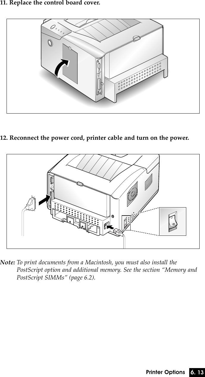 6. 13Printer Options11. Replace the control board cover.12. Reconnect the power cord, printer cable and turn on the power.Note: To print documents from a Macintosh, you must also install thePostScript option and additional memory. See the section ÒMemory andPostScript SIMMsÓ (page 6.2).