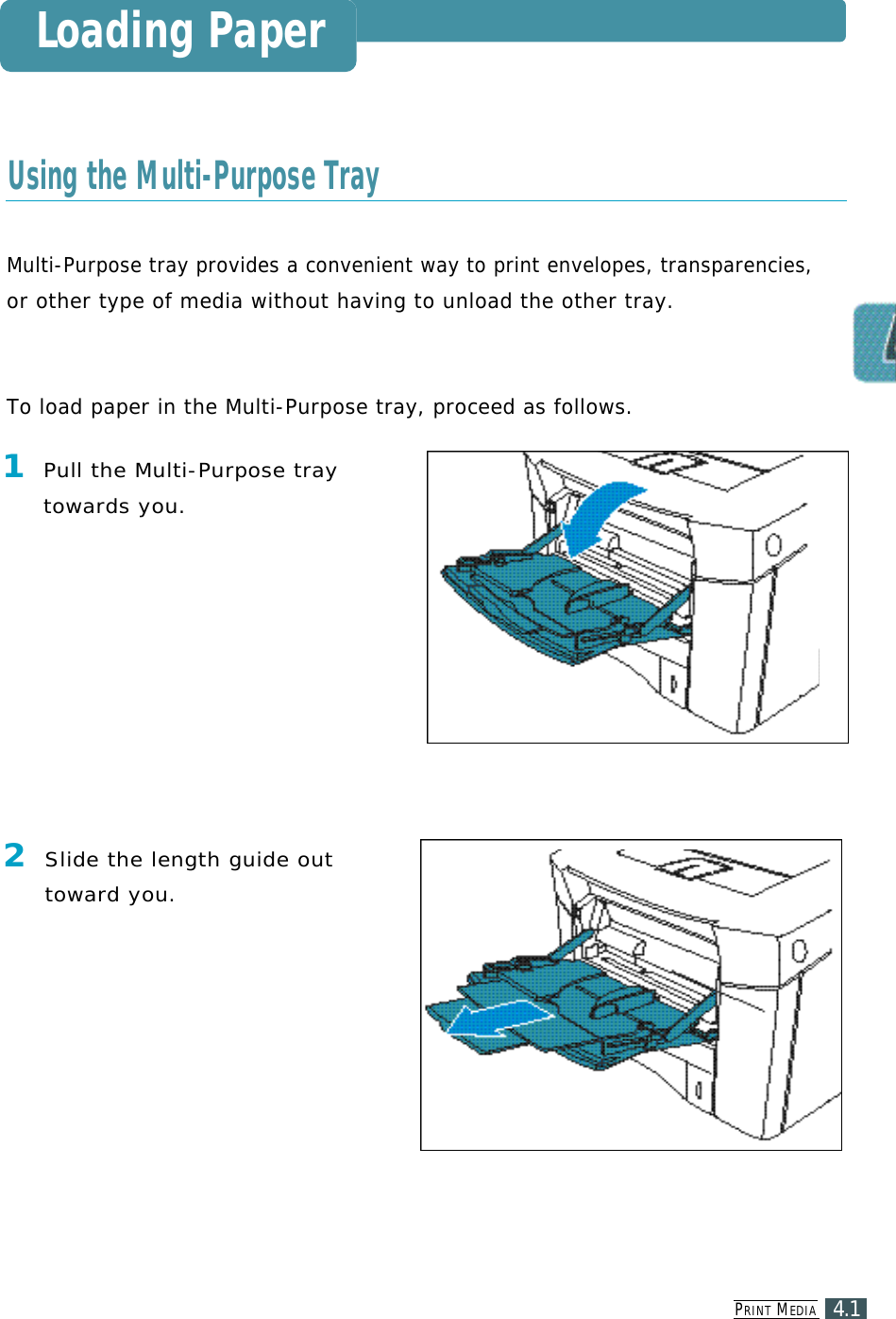 PR I N T ME D I A4.1Loading PaperMulti-Purpose tray provides a convenient way to print envelopes, transparencies, or other type of media without having to unload the other tray.To load paper in the Multi-Purpose tray, proceed as follows.Using the Multi-Purpose Tray1Pull the Multi-Purpose trayt o wards yo u .2Slide the length guide outt o ward yo u .