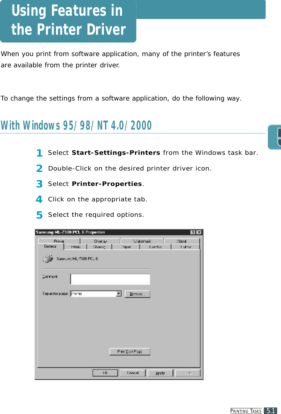 PR I N T I N G TA S K S5.1Using Features inthe Printer DriverWhen you print from software application, many of the printer’s featuresare available from the printer driver.To change the settings from a software application, do the following way.1Select S t a r t - S e t t i n g s - P r i n t e r s from the Windows task bar.2Double-Click on the desired printer driver icon.3Select P r i n t e r - P r o p e r t i e s .4Click on the appropriate tab.5Select the required options.With Windows 95/98/NT 4.0/2000