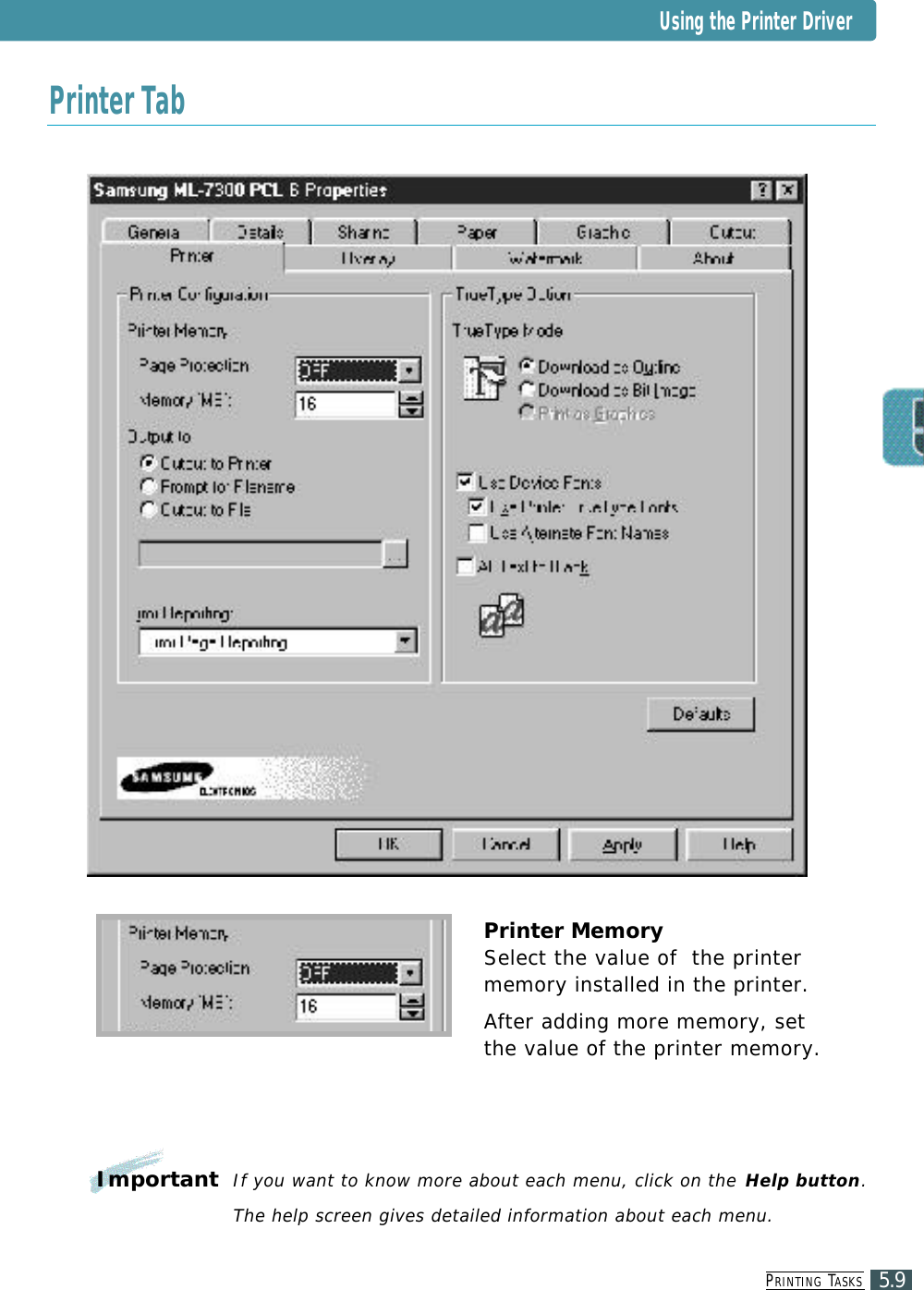 PR I N T I N G TA S K S5.9Printer TabPrinter MemorySelect the value of  the printermemory installed in the printer.After adding more memory, setthe value of the printer memory.ImportantIf you want to know more about each menu, click on the Help button.The help screen gives detailed information about each menu.Using the Printer Driver