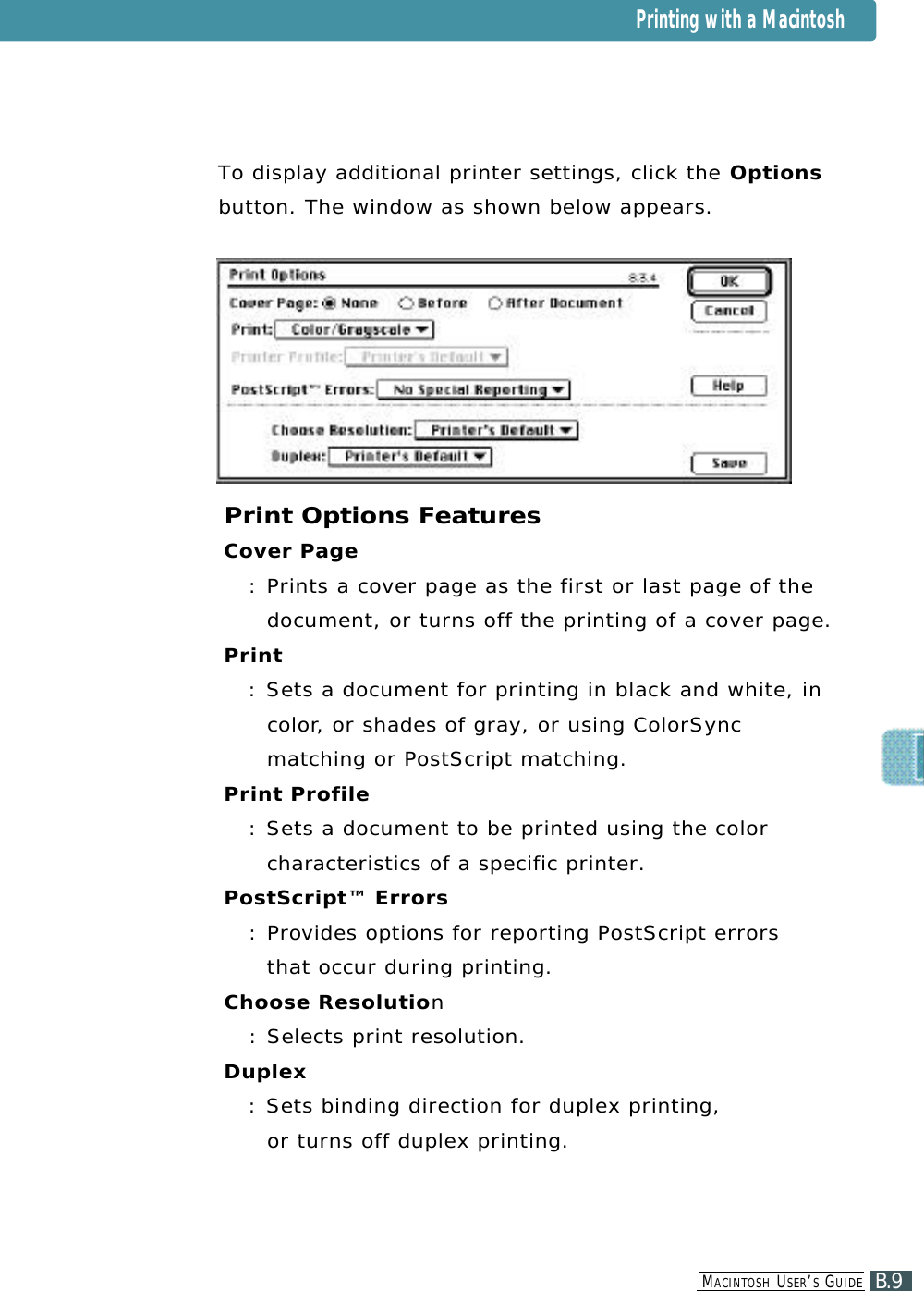 B.9MA C I N T O S H US E R ’SGU I D ETo display additional printer settings, click the O p t i o n sbutton. The window as shown below appears.Print Options FeaturesCover Page: Prints a cover page as the first or last page of thedocument, or turns off the printing of a cover page.P r i n t: Sets a document for printing in black and white, inc o l o r, or shades of gray, or using ColorSy n cmatching or PostScript matching.Print Profile: Sets a document to be printed using the colorc h a racteristics of a specific printer.PostScript™ Errors: P r ovides options for reporting PostScript errors that occur during printing.Choose Resolution: Selects print resolution.D u p l e x: Sets binding direction for duplex printing, or turns off duplex printing.Printing with a Macintosh