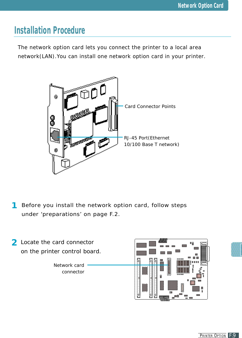 PR I N T E R OP T I O NF.9Network Option CardThe network option card lets you connect the printer to a local arean e t w o r k ( L A N ) . You can install one network option card in your printer.Card Connector PointsRJ-45 Port(Ethernet10/100 Base T network)Installation Procedure1Before you install the network option card, follow steps under ‘preparations’ on page F. 2 .2Locate the card connector on the printer control board.Network cardconnector