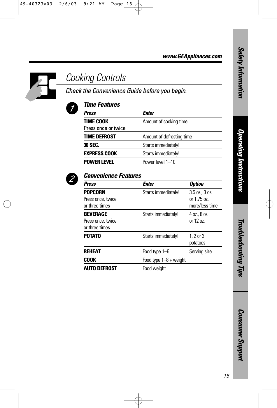 Consumer SupportTroubleshooting TipsOperating InstructionsSafety InformationCooking ControlsCheck the Convenience Guide before you begin.Time FeaturesPress EnterTIME COOK Amount of cooking timePress once or twiceTIME DEFROST Amount of defrosting time30 SEC. Starts immediately!EXPRESS COOK Starts immediately!POWER LEVEL Power level 1–10Convenience FeaturesPress Enter OptionPOPCORN Starts immediately! 3.5 oz., 3 oz.Press once, twice  or 1.75 oz.or three times more/less timeBEVERAGEStarts immediately! 4 oz., 8 oz. Press once, twiceor 12 oz.or three timesPOTATOStarts immediately! 1, 2 or 3 potatoesREHEAT Food type 1–6 Serving sizeCOOKFood type 1–8 + weightAUTO DEFROST Food weight15www.GEAppliances.com49-40323v03  2/6/03  9:21 AM  Page 15